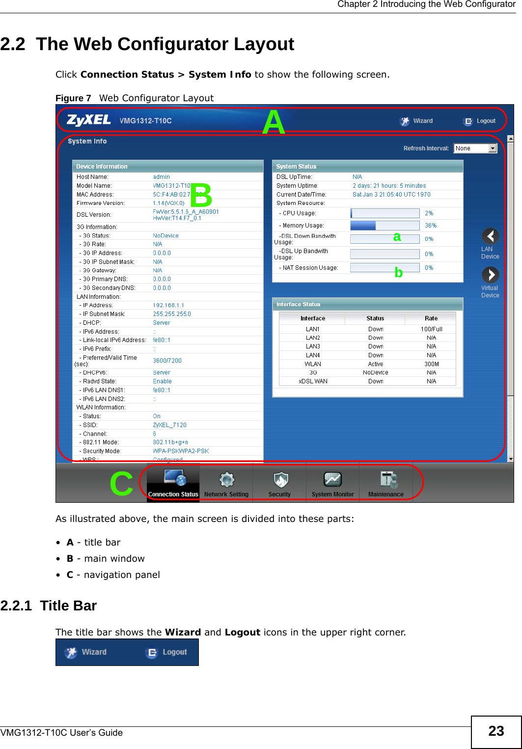  Chapter 2 Introducing the Web ConfiguratorVMG1312-T10C User’s Guide 232.2  The Web Configurator LayoutClick Connection Status &gt; System Info to show the following screen.Figure 7   Web Configurator LayoutAs illustrated above, the main screen is divided into these parts:•A - title bar•B - main window •C - navigation panel2.2.1  Title BarThe title bar shows the Wizard and Logout icons in the upper right corner.BCAab