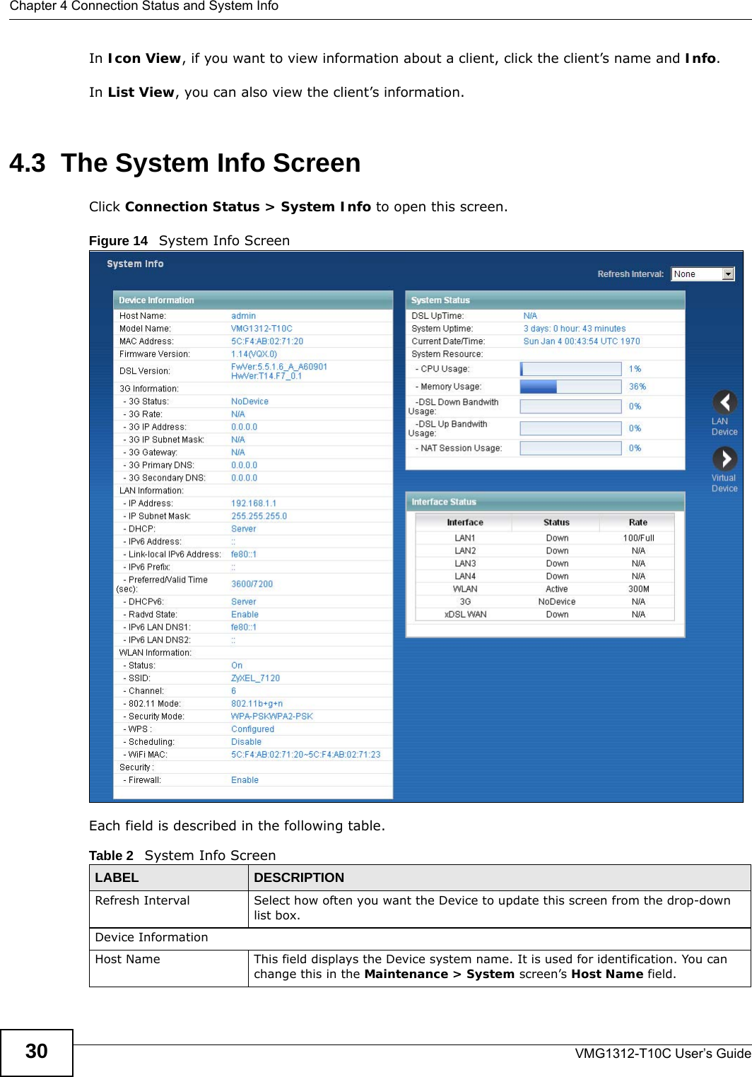 Chapter 4 Connection Status and System InfoVMG1312-T10C User’s Guide30In Icon View, if you want to view information about a client, click the client’s name and Info. In List View, you can also view the client’s information.4.3  The System Info ScreenClick Connection Status &gt; System Info to open this screen. Figure 14   System Info Screen Each field is described in the following table.Table 2   System Info ScreenLABEL DESCRIPTIONRefresh Interval Select how often you want the Device to update this screen from the drop-down list box.Device InformationHost Name This field displays the Device system name. It is used for identification. You can change this in the Maintenance &gt; System screen’s Host Name field.