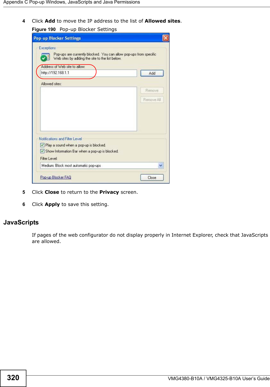 Appendix C Pop-up Windows, JavaScripts and Java PermissionsVMG4380-B10A / VMG4325-B10A User’s Guide3204Click Add to move the IP address to the list of Allowed sites.Figure 190   Pop-up Blocker Settings5Click Close to return to the Privacy screen. 6Click Apply to save this setting. JavaScriptsIf pages of the web configurator do not display properly in Internet Explorer, check that JavaScripts are allowed. 