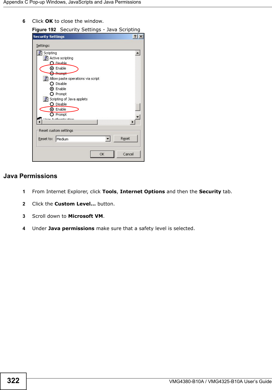 Appendix C Pop-up Windows, JavaScripts and Java PermissionsVMG4380-B10A / VMG4325-B10A User’s Guide3226Click OK to close the window.Figure 192   Security Settings - Java ScriptingJava Permissions1From Internet Explorer, click Tools, Internet Options and then the Security tab.2Click the Custom Level... button.3Scroll down to Microsoft VM. 4Under Java permissions make sure that a safety level is selected.