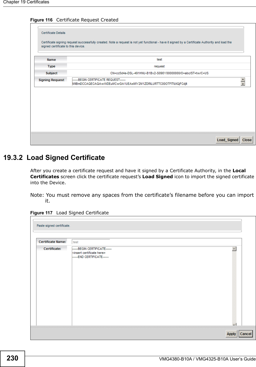 Chapter 19 CertificatesVMG4380-B10A / VMG4325-B10A User’s Guide230Figure 116  Certificate Request Created19.3.2  Load Signed Certificate After you create a certificate request and have it signed by a Certificate Authority, in the Local Certificates screen click the certificate request’s Load Signed icon to import the signed certificate into the Device. Note: You must remove any spaces from the certificate’s filename before you can importit.Figure 117   Load Signed Certificate 