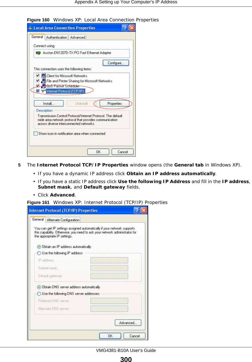 Appendix A Setting up Your Computer’s IP AddressVMG4381-B10A User’s Guide300Figure 160   Windows XP: Local Area Connection Properties5The Internet Protocol TCP/IP Properties window opens (the General tab in Windows XP).• If you have a dynamic IP address click Obtain an IP address automatically.• If you have a static IP address click Use the following IP Address and fill in the IP address, Subnet mask, and Default gateway fields. • Click Advanced.Figure 161   Windows XP: Internet Protocol (TCP/IP) Properties