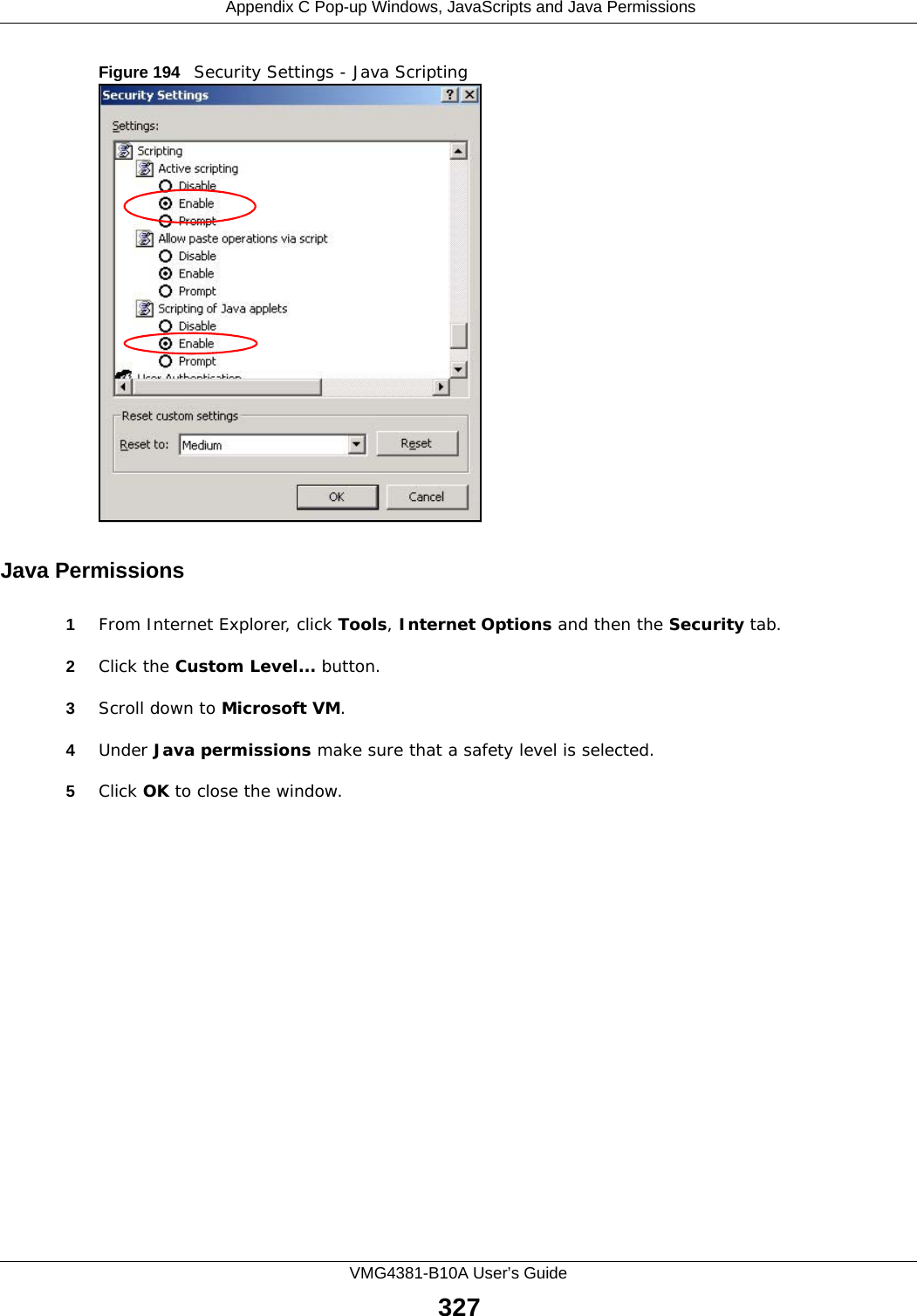  Appendix C Pop-up Windows, JavaScripts and Java PermissionsVMG4381-B10A User’s Guide327Figure 194   Security Settings - Java ScriptingJava Permissions1From Internet Explorer, click Tools, Internet Options and then the Security tab. 2Click the Custom Level... button. 3Scroll down to Microsoft VM. 4Under Java permissions make sure that a safety level is selected.5Click OK to close the window.