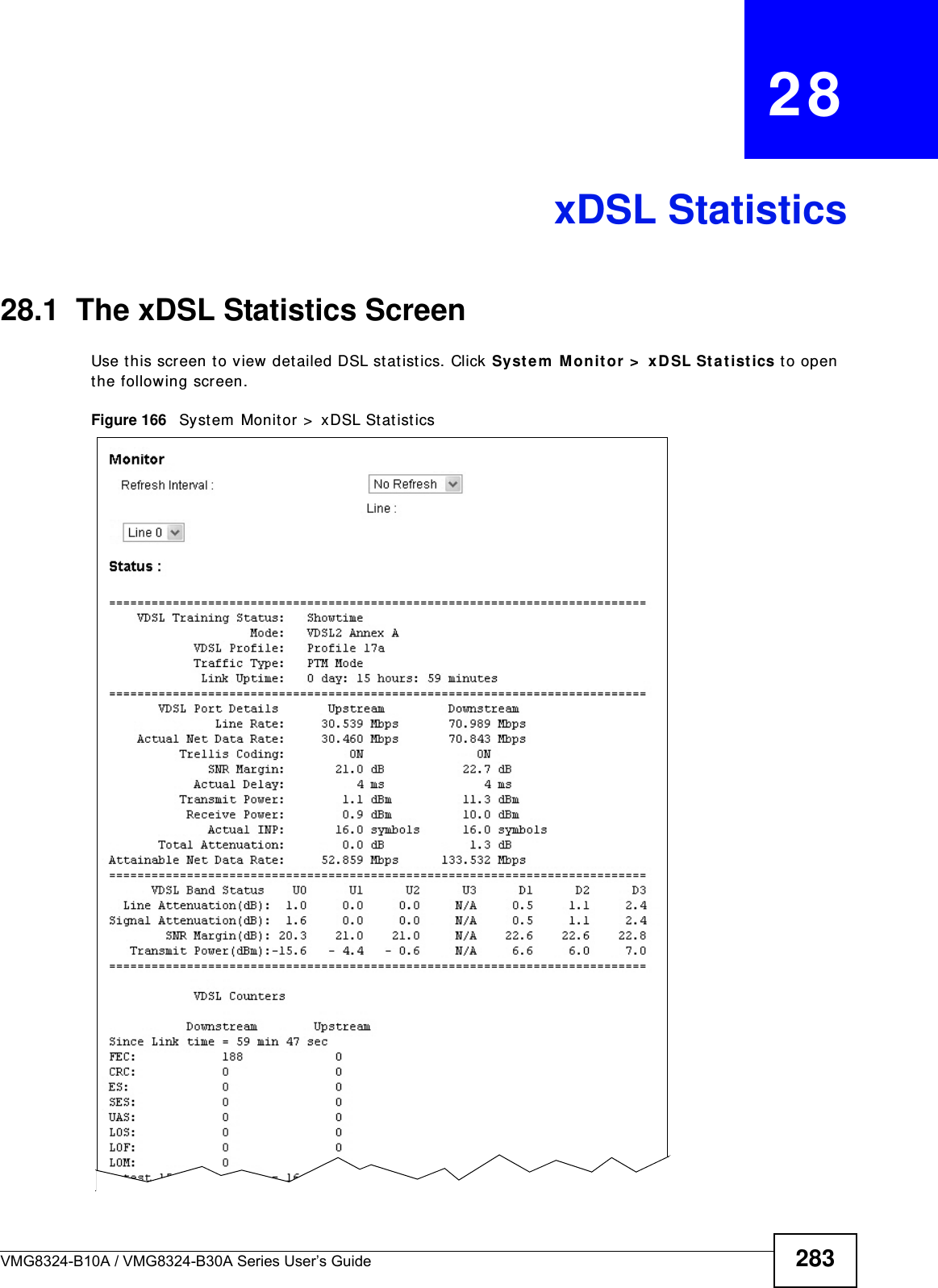 VMG8324-B10A / VMG8324-B30A Series User’s Guide 283CHAPTER   28xDSL Statistics28.1  The xDSL Statistics ScreenUse t his screen to view det ailed DSL st atistics. Click Syst em  M onitor &gt;  xD SL St at ist ics to open the following screen.Figure 166   Syst em  Monit or &gt;  xDSL St atistics