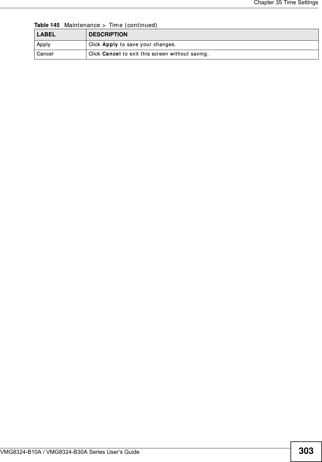  Chapter 35 Time SettingsVMG8324-B10A / VMG8324-B30A Series User’s Guide 303Apply Click Apply to save your changes.Cancel Click Ca ncel to exit  t his screen wit hout saving.Table 145   Maint enance &gt;  Tim e (continued)LABEL DESCRIPTION