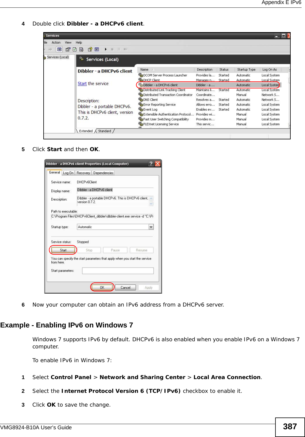  Appendix E IPv6VMG8924-B10A User’s Guide 3874Double click Dibbler - a DHCPv6 client.5Click Start and then OK.6Now your computer can obtain an IPv6 address from a DHCPv6 server.Example - Enabling IPv6 on Windows 7Windows 7 supports IPv6 by default. DHCPv6 is also enabled when you enable IPv6 on a Windows 7 computer.To enable IPv6 in Windows 7:1Select Control Panel &gt; Network and Sharing Center &gt; Local Area Connection.2Select the Internet Protocol Version 6 (TCP/IPv6) checkbox to enable it.3Click OK to save the change.