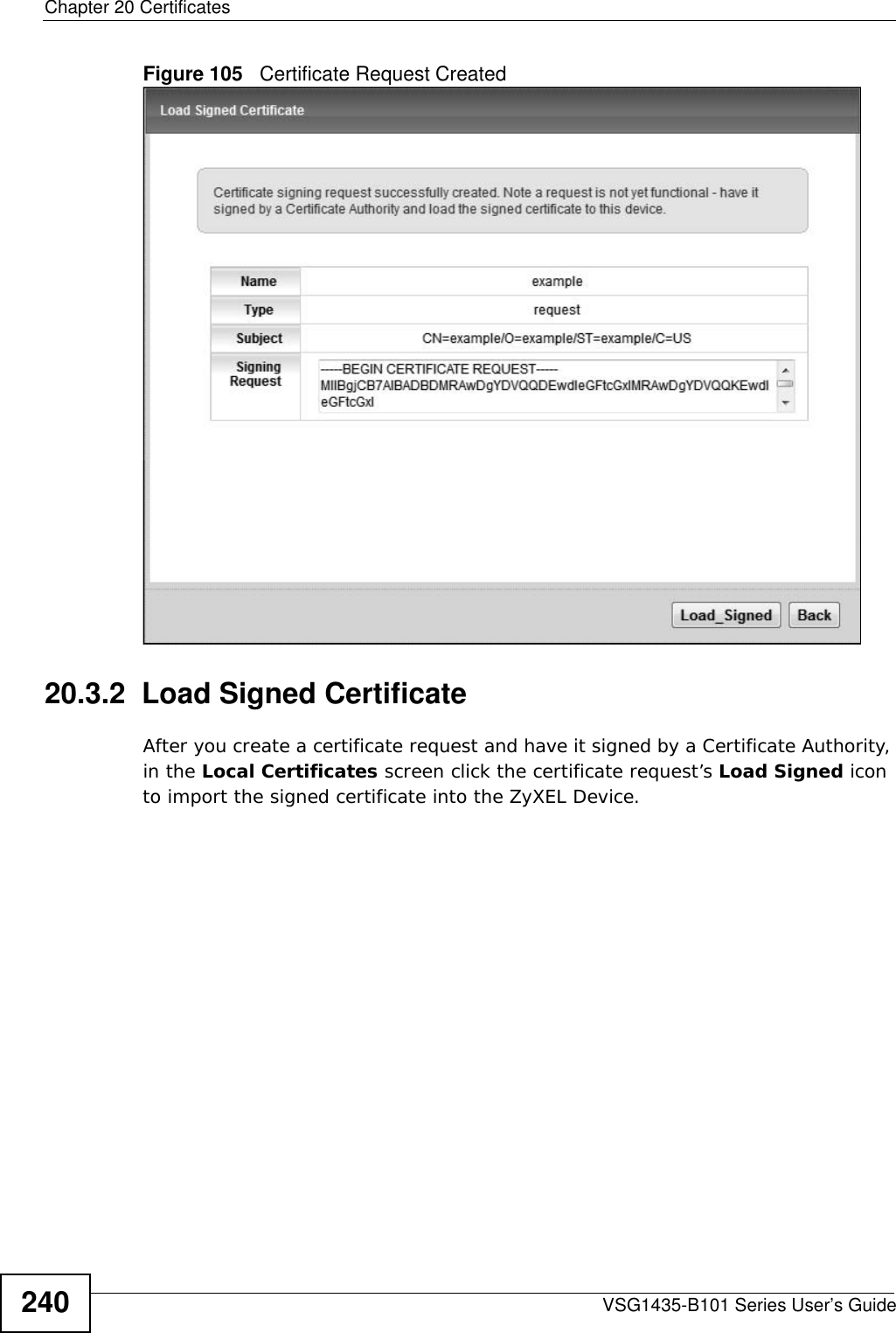 Chapter 20 CertificatesVSG1435-B101 Series User’s Guide240Figure 105   Certificate Request Created20.3.2  Load Signed Certificate After you create a certificate request and have it signed by a Certificate Authority, in the Local Certificates screen click the certificate request’s Load Signed icon to import the signed certificate into the ZyXEL Device. 