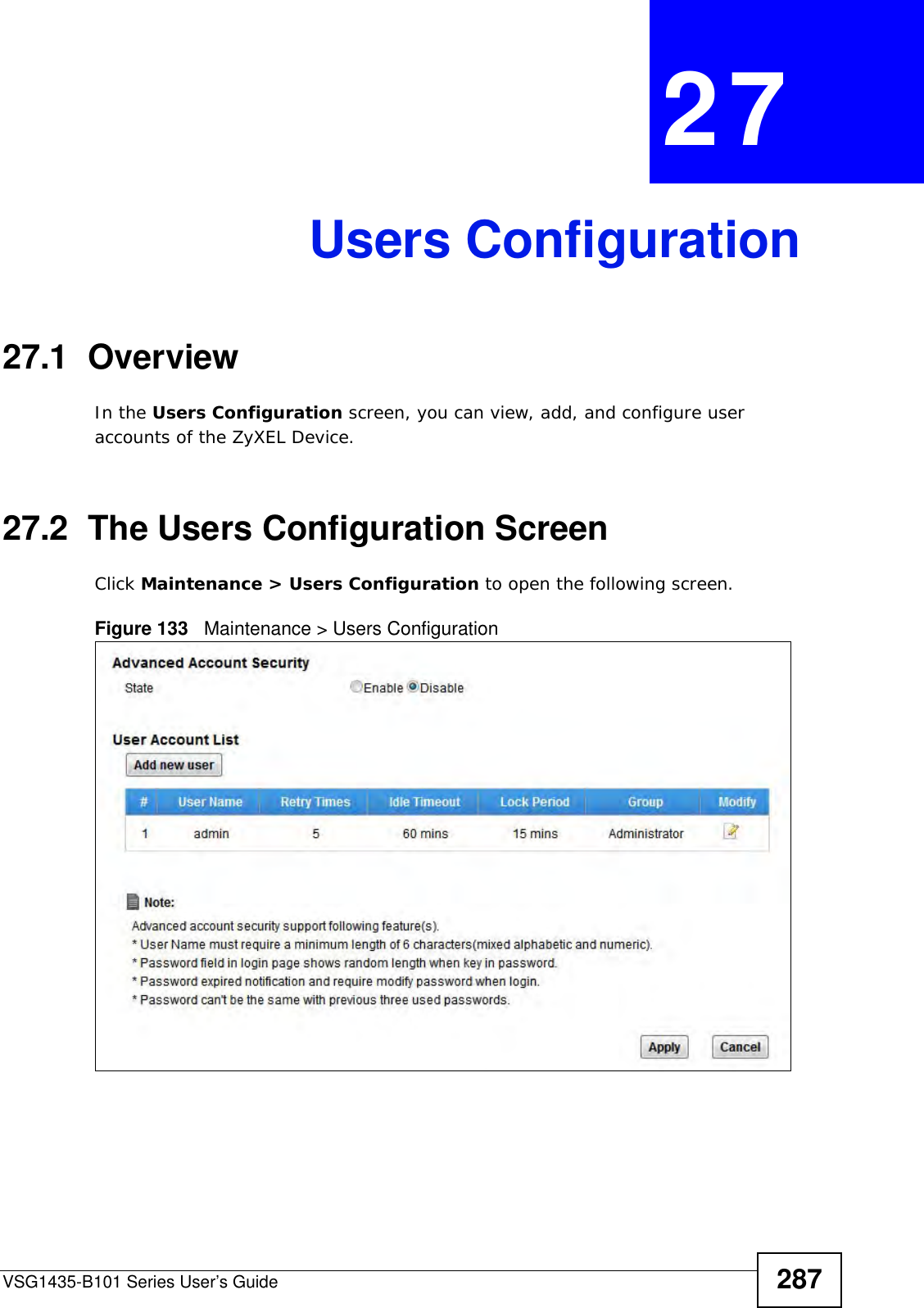VSG1435-B101 Series User’s Guide 287CHAPTER  27 Users Configuration27.1  Overview In the Users Configuration screen, you can view, add, and configure user accounts of the ZyXEL Device.  27.2  The Users Configuration ScreenClick Maintenance &gt; Users Configuration to open the following screen.Figure 133   Maintenance &gt; Users Configuration