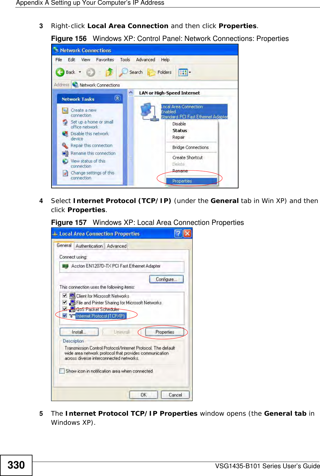 Appendix A Setting up Your Computer’s IP AddressVSG1435-B101 Series User’s Guide3303Right-click Local Area Connection and then click Properties.Figure 156   Windows XP: Control Panel: Network Connections: Properties4Select Internet Protocol (TCP/IP) (under the General tab in Win XP) and then click Properties.Figure 157   Windows XP: Local Area Connection Properties5The Internet Protocol TCP/IP Properties window opens (the General tab in Windows XP).