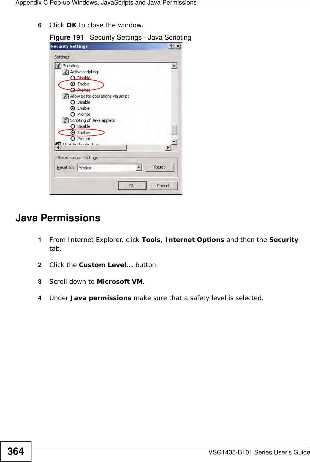 Appendix C Pop-up Windows, JavaScripts and Java PermissionsVSG1435-B101 Series User’s Guide3646Click OK to close the window.Figure 191   Security Settings - Java ScriptingJava Permissions1From Internet Explorer, click Tools, Internet Options and then the Security tab. 2Click the Custom Level... button. 3Scroll down to Microsoft VM. 4Under Java permissions make sure that a safety level is selected.