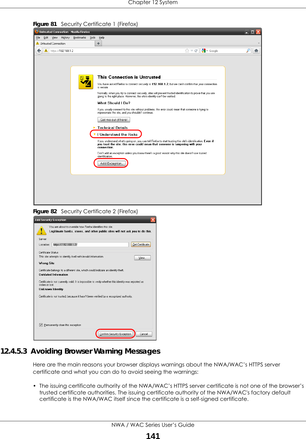 Chapter 12 SystemNWA / WAC Series User’s Guide141Figure 81   Security Certificate 1 (Firefox)Figure 82   Security Certificate 2 (Firefox)12.4.5.3  Avoiding Browser Warning MessagesHere are the main reasons your browser displays warnings about the NWA/WAC’s HTTPS server certificate and what you can do to avoid seeing the warnings:• The issuing certificate authority of the NWA/WAC’s HTTPS server certificate is not one of the browser’s trusted certificate authorities. The issuing certificate authority of the NWA/WAC&apos;s factory default certificate is the NWA/WAC itself since the certificate is a self-signed certificate. 