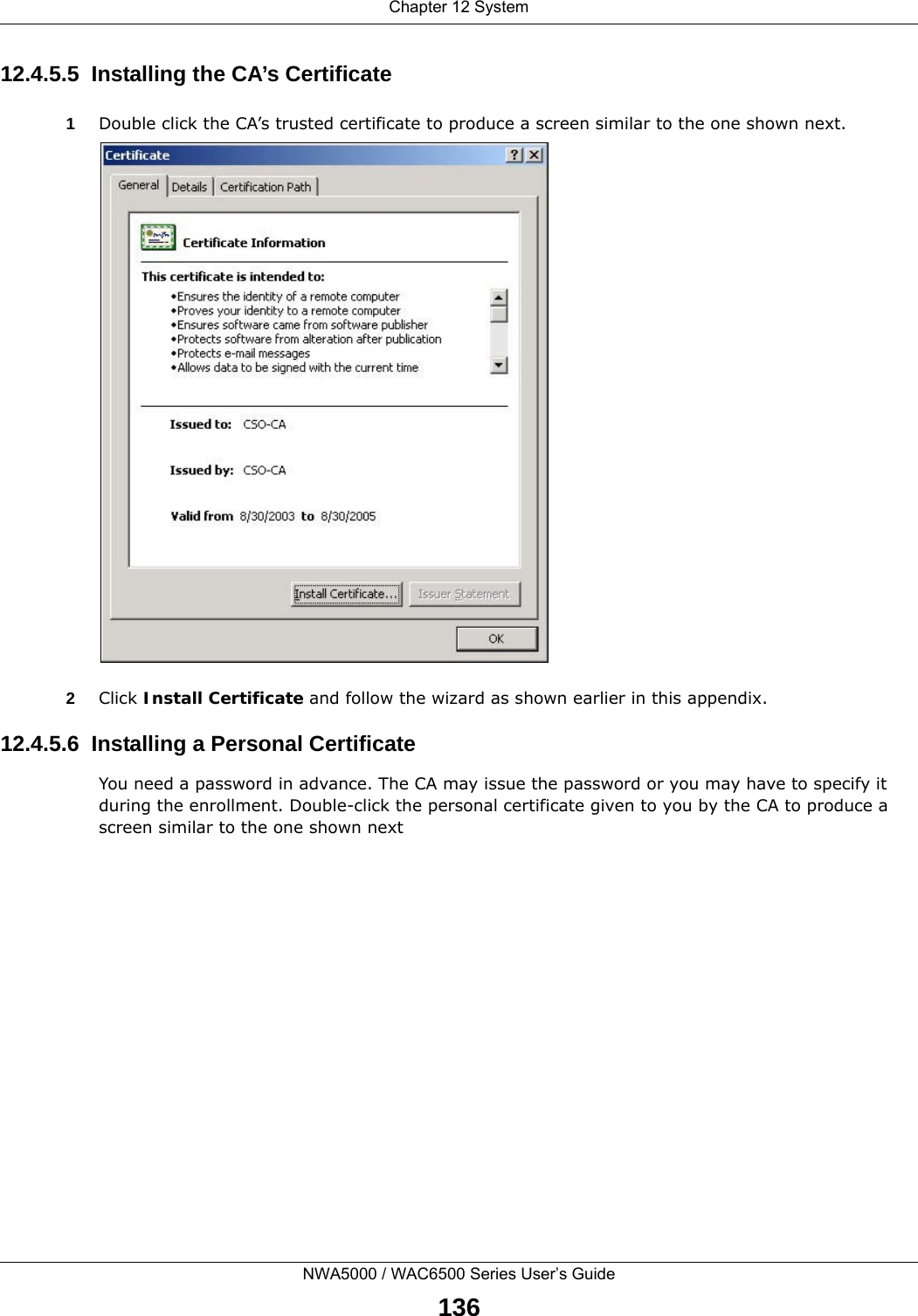 Chapter 12 SystemNWA5000 / WAC6500 Series User’s Guide13612.4.5.5  Installing the CA’s Certificate1Double click the CA’s trusted certificate to produce a screen similar to the one shown next.2Click Install Certificate and follow the wizard as shown earlier in this appendix.12.4.5.6  Installing a Personal CertificateYou need a password in advance. The CA may issue the password or you may have to specify it during the enrollment. Double-click the personal certificate given to you by the CA to produce a screen similar to the one shown next
