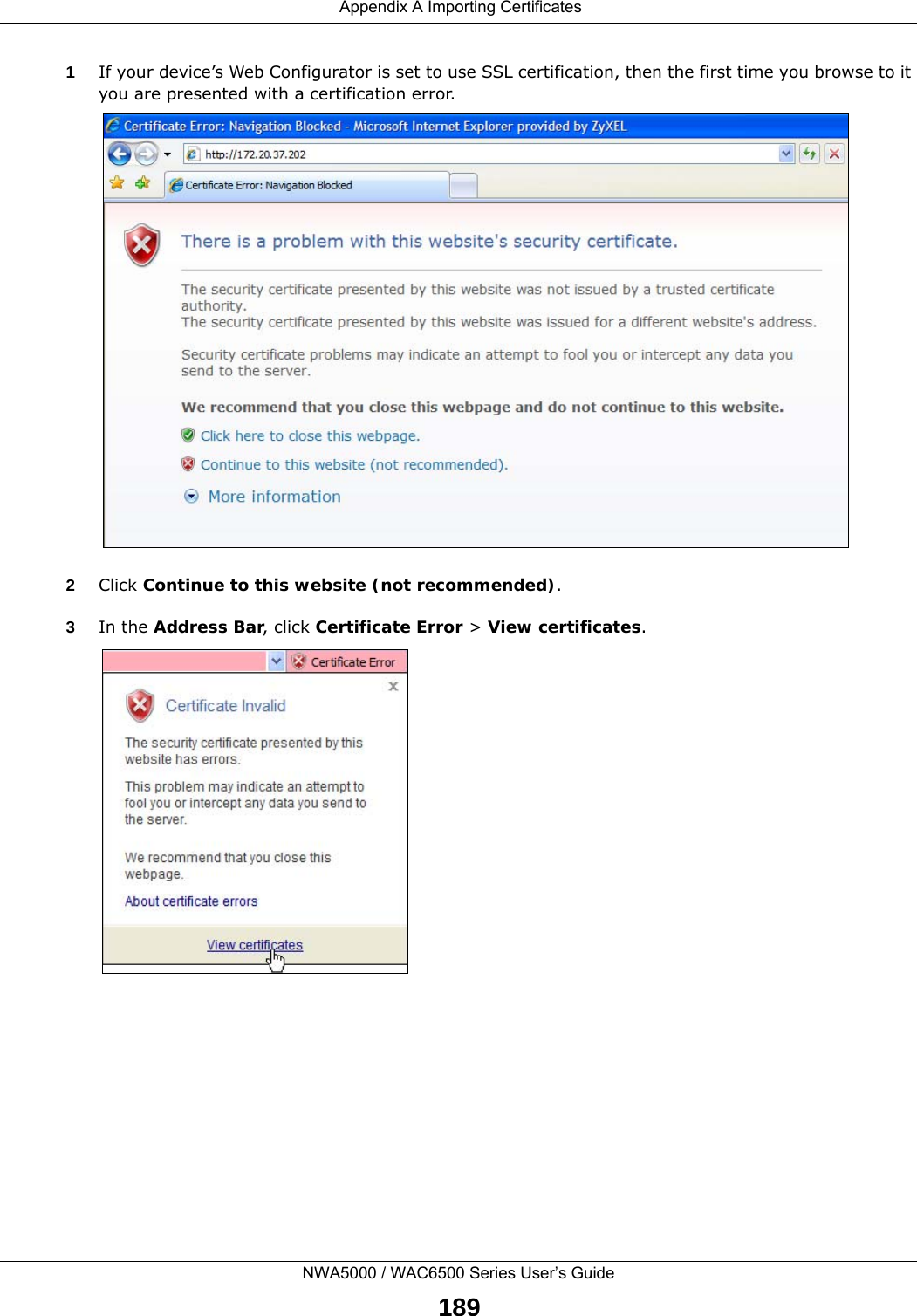  Appendix A Importing CertificatesNWA5000 / WAC6500 Series User’s Guide1891If your device’s Web Configurator is set to use SSL certification, then the first time you browse to it you are presented with a certification error.2Click Continue to this website (not recommended).3In the Address Bar, click Certificate Error &gt; View certificates.