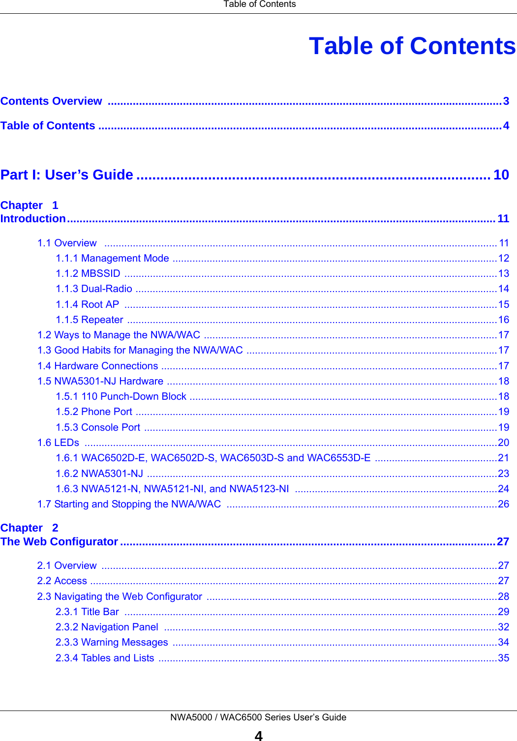 Table of ContentsNWA5000 / WAC6500 Series User’s Guide4Table of ContentsContents Overview  ..............................................................................................................................3Table of Contents .................................................................................................................................4Part I: User’s Guide ......................................................................................... 10Chapter   1Introduction.........................................................................................................................................111.1 Overview   .......................................................................................................................................... 111.1.1 Management Mode ..................................................................................................................121.1.2 MBSSID ...................................................................................................................................131.1.3 Dual-Radio ...............................................................................................................................141.1.4 Root AP  ...................................................................................................................................151.1.5 Repeater ..................................................................................................................................161.2 Ways to Manage the NWA/WAC .......................................................................................................171.3 Good Habits for Managing the NWA/WAC ........................................................................................171.4 Hardware Connections ......................................................................................................................171.5 NWA5301-NJ Hardware ....................................................................................................................181.5.1 110 Punch-Down Block ............................................................................................................181.5.2 Phone Port ...............................................................................................................................191.5.3 Console Port ............................................................................................................................191.6 LEDs  .................................................................................................................................................201.6.1 WAC6502D-E, WAC6502D-S, WAC6503D-S and WAC6553D-E ...........................................211.6.2 NWA5301-NJ ...........................................................................................................................231.6.3 NWA5121-N, NWA5121-NI, and NWA5123-NI  .......................................................................241.7 Starting and Stopping the NWA/WAC  ...............................................................................................26Chapter   2The Web Configurator........................................................................................................................272.1 Overview  ...........................................................................................................................................272.2 Access ...............................................................................................................................................272.3 Navigating the Web Configurator ......................................................................................................282.3.1 Title Bar  ...................................................................................................................................292.3.2 Navigation Panel  .....................................................................................................................322.3.3 Warning Messages  ..................................................................................................................342.3.4 Tables and Lists .......................................................................................................................35