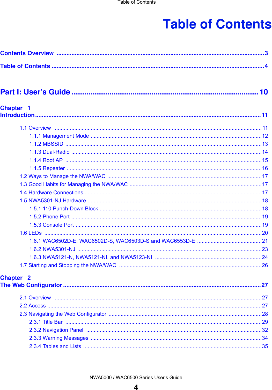 Table of ContentsNWA5000 / WAC6500 Series User’s Guide4Table of ContentsContents Overview  ..............................................................................................................................3Table of Contents .................................................................................................................................4Part I: User’s Guide ......................................................................................... 10Chapter   1Introduction......................................................................................................................................... 111.1 Overview   .......................................................................................................................................... 111.1.1 Management Mode ..................................................................................................................121.1.2 MBSSID ...................................................................................................................................131.1.3 Dual-Radio ...............................................................................................................................141.1.4 Root AP  ...................................................................................................................................151.1.5 Repeater ..................................................................................................................................161.2 Ways to Manage the NWA/WAC .......................................................................................................171.3 Good Habits for Managing the NWA/WAC ........................................................................................171.4 Hardware Connections ......................................................................................................................171.5 NWA5301-NJ Hardware ....................................................................................................................181.5.1 110 Punch-Down Block ............................................................................................................181.5.2 Phone Port ...............................................................................................................................191.5.3 Console Port ............................................................................................................................191.6 LEDs  .................................................................................................................................................201.6.1 WAC6502D-E, WAC6502D-S, WAC6503D-S and WAC6553D-E ...........................................211.6.2 NWA5301-NJ ...........................................................................................................................231.6.3 NWA5121-N, NWA5121-NI, and NWA5123-NI  .......................................................................241.7 Starting and Stopping the NWA/WAC  ...............................................................................................26Chapter   2The Web Configurator ........................................................................................................................272.1 Overview  ...........................................................................................................................................272.2 Access ...............................................................................................................................................272.3 Navigating the Web Configurator  ......................................................................................................282.3.1 Title Bar  ...................................................................................................................................292.3.2 Navigation Panel  .....................................................................................................................322.3.3 Warning Messages  ..................................................................................................................342.3.4 Tables and Lists .......................................................................................................................35