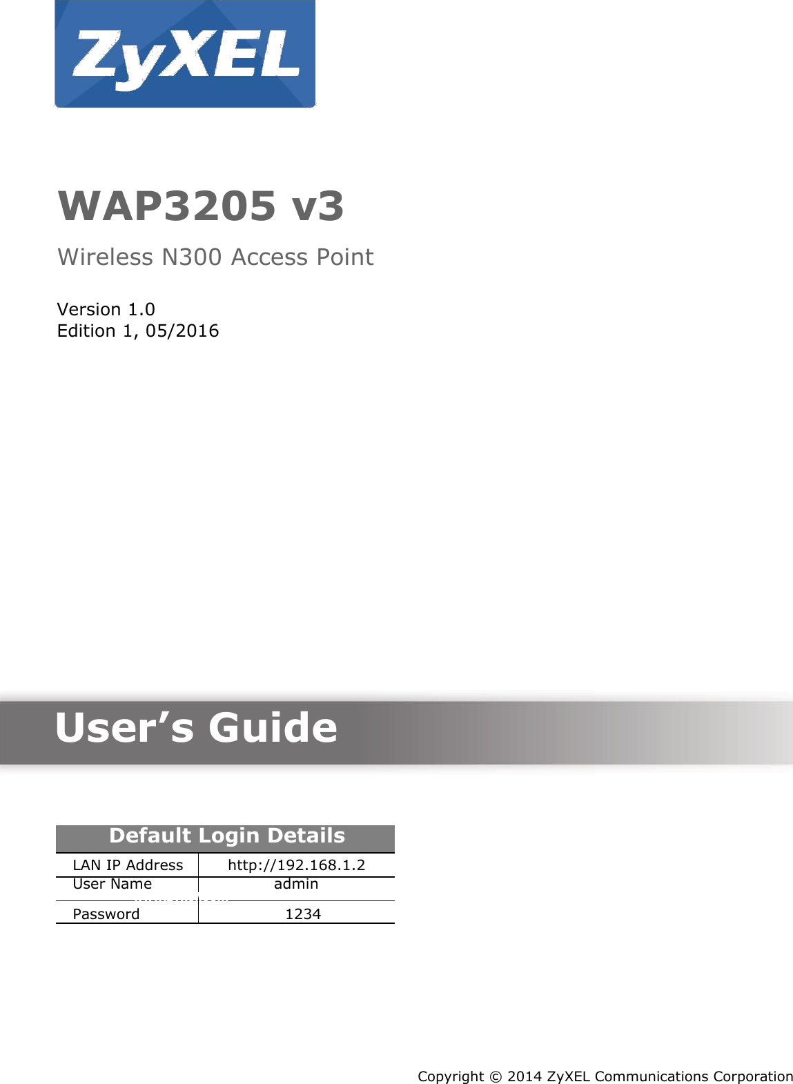      WAP3205 v3  Wireless N300 Access Point  Version 1.0 Edition 1, 05/2016                Quick Start Guide       User’s Guide      Default Login Details  LAN IP Address http://192.168.1.2      User Name  admin  www.zyxel.com 1234  Password             Copyright ©  2014 ZyXEL Communications Corporation 