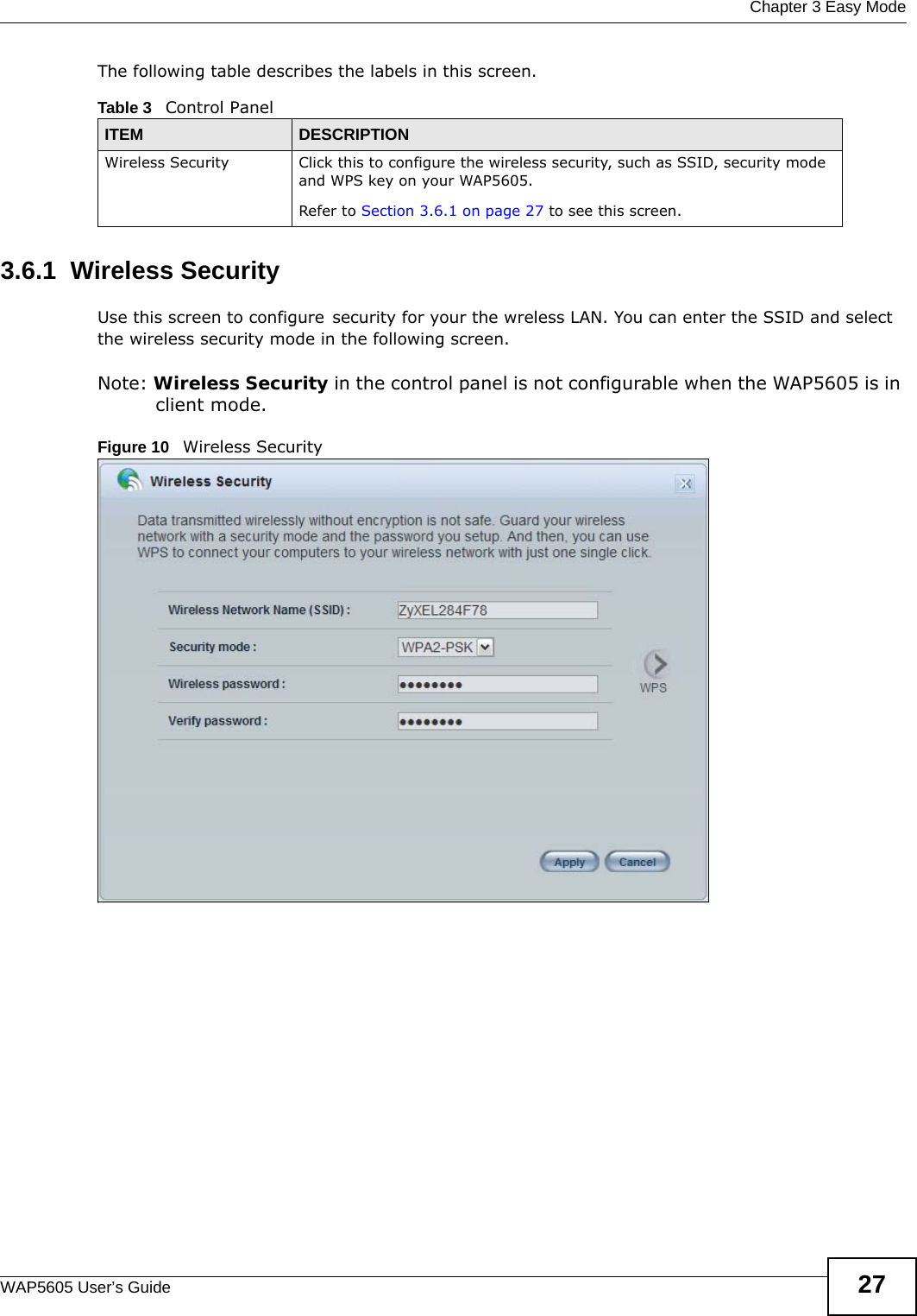  Chapter 3 Easy ModeWAP5605 User’s Guide 27The following table describes the labels in this screen. 3.6.1  Wireless SecurityUse this screen to configure security for your the wreless LAN. You can enter the SSID and select the wireless security mode in the following screen.Note: Wireless Security in the control panel is not configurable when the WAP5605 is in client mode.Figure 10   Wireless SecurityTable 3   Control PanelITEM DESCRIPTIONWireless Security Click this to configure the wireless security, such as SSID, security mode and WPS key on your WAP5605.  Refer to Section 3.6.1 on page 27 to see this screen.