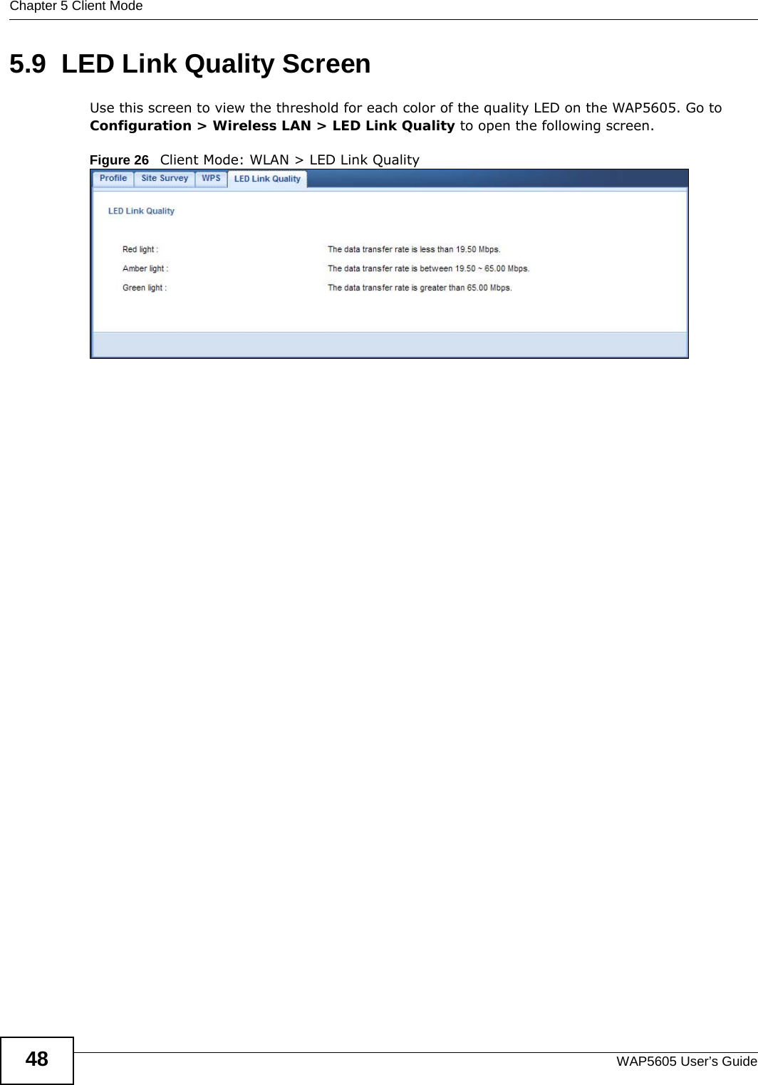 Chapter 5 Client ModeWAP5605 User’s Guide485.9  LED Link Quality ScreenUse this screen to view the threshold for each color of the quality LED on the WAP5605. Go to Configuration &gt; Wireless LAN &gt; LED Link Quality to open the following screen.Figure 26   Client Mode: WLAN &gt; LED Link Quality 