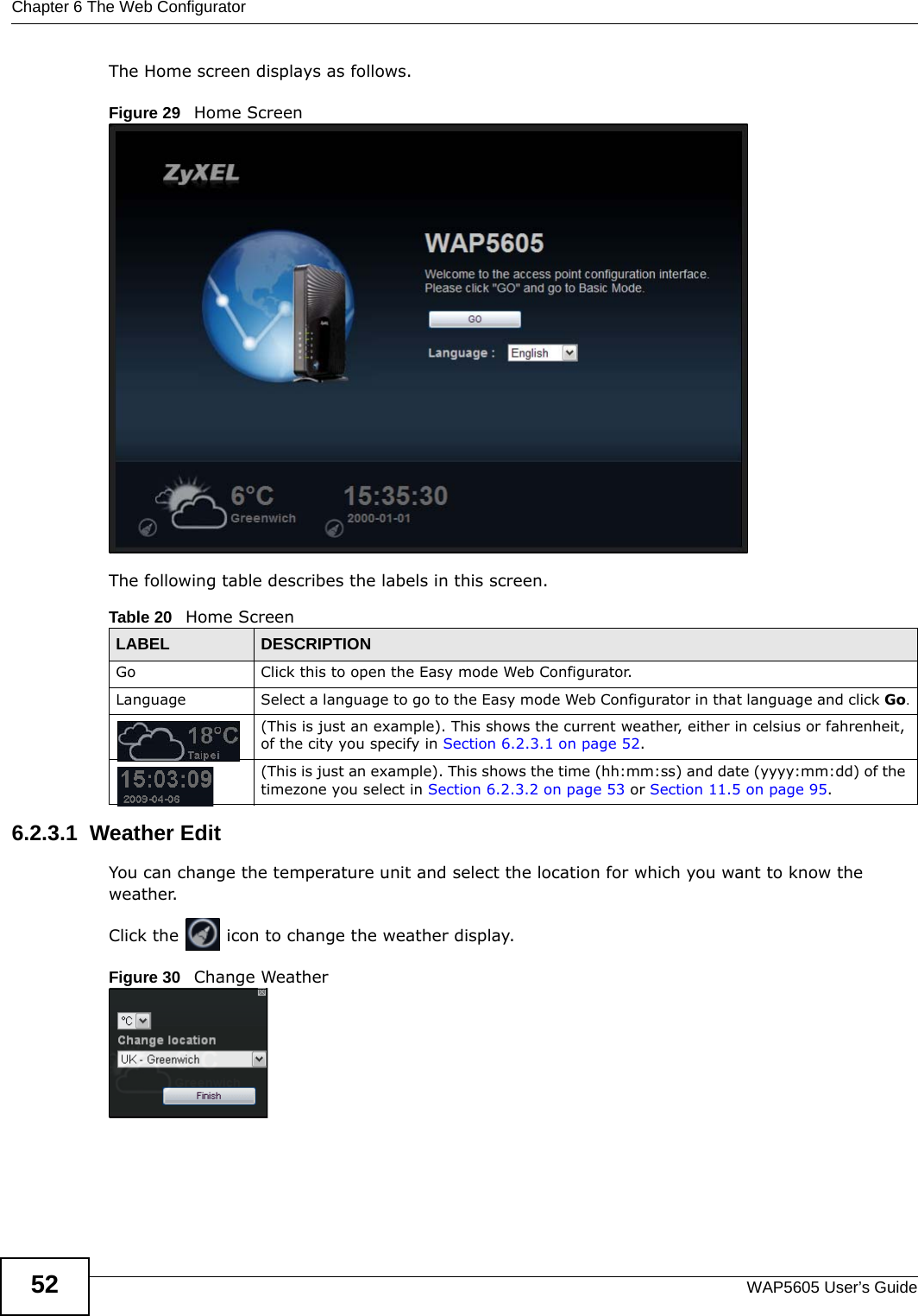 Chapter 6 The Web ConfiguratorWAP5605 User’s Guide52The Home screen displays as follows.Figure 29   Home ScreenThe following table describes the labels in this screen.6.2.3.1  Weather EditYou can change the temperature unit and select the location for which you want to know the weather.Click the   icon to change the weather display.Figure 30   Change WeatherTable 20   Home ScreenLABEL DESCRIPTIONGo Click this to open the Easy mode Web Configurator. Language Select a language to go to the Easy mode Web Configurator in that language and click Go.(This is just an example). This shows the current weather, either in celsius or fahrenheit, of the city you specify in Section 6.2.3.1 on page 52.(This is just an example). This shows the time (hh:mm:ss) and date (yyyy:mm:dd) of the timezone you select in Section 6.2.3.2 on page 53 or Section 11.5 on page 95.