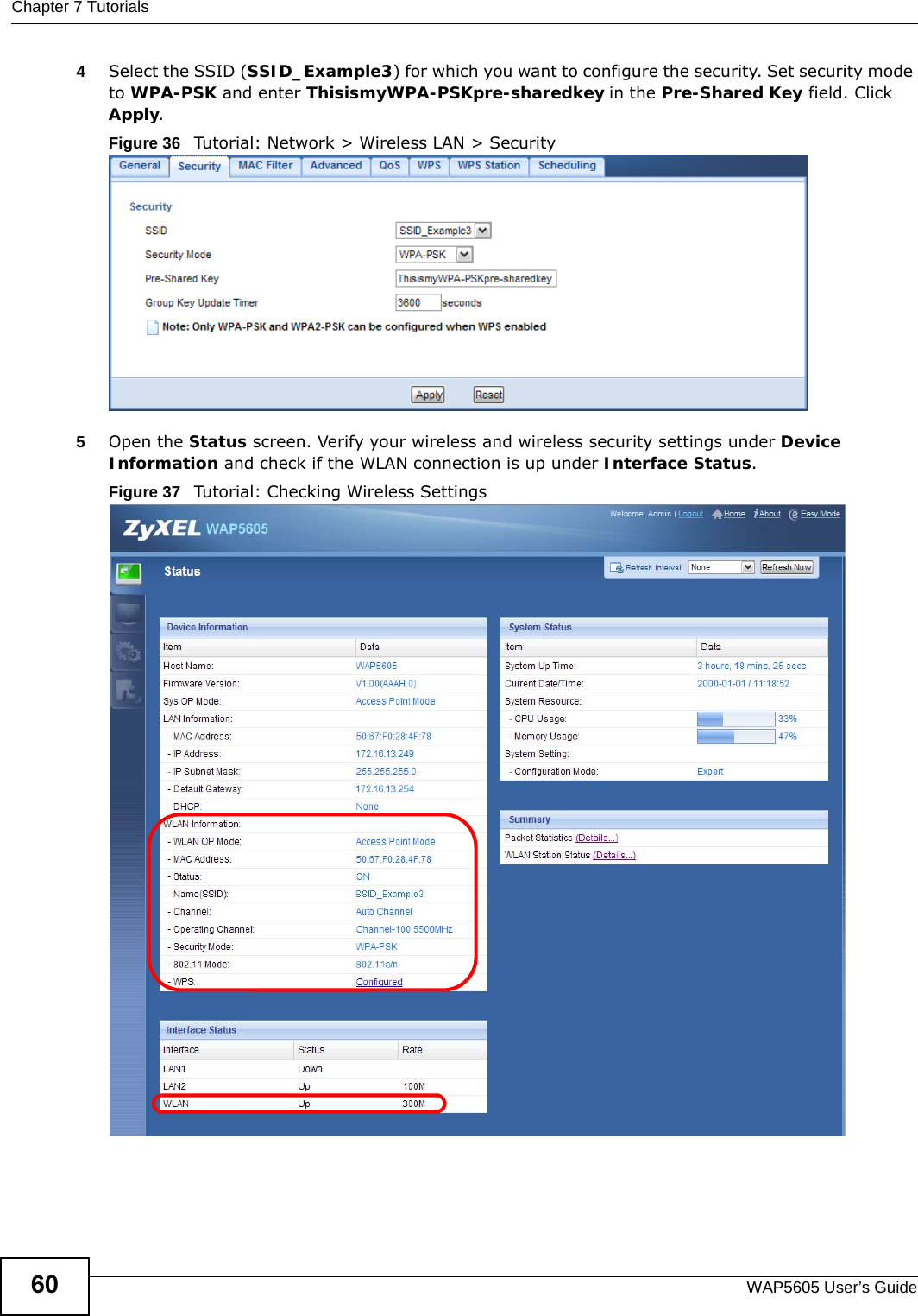 Chapter 7 TutorialsWAP5605 User’s Guide604Select the SSID (SSID_Example3) for which you want to configure the security. Set security mode to WPA-PSK and enter ThisismyWPA-PSKpre-sharedkey in the Pre-Shared Key field. Click Apply.Figure 36   Tutorial: Network &gt; Wireless LAN &gt; Security 5Open the Status screen. Verify your wireless and wireless security settings under Device Information and check if the WLAN connection is up under Interface Status.Figure 37   Tutorial: Checking Wireless Settings