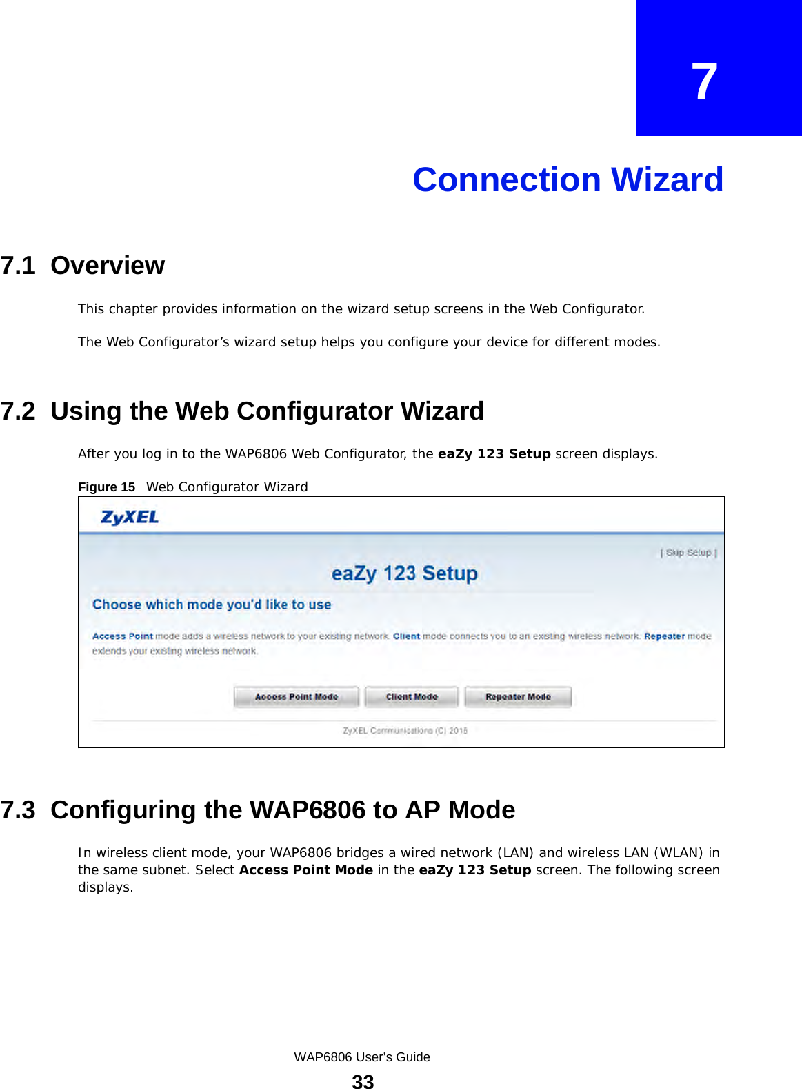 WAP6806 User’s Guide33CHAPTER   7Connection Wizard7.1  OverviewThis chapter provides information on the wizard setup screens in the Web Configurator.The Web Configurator’s wizard setup helps you configure your device for different modes.7.2  Using the Web Configurator WizardAfter you log in to the WAP6806 Web Configurator, the eaZy 123 Setup screen displays.Figure 15   Web Configurator Wizard7.3  Configuring the WAP6806 to AP ModeIn wireless client mode, your WAP6806 bridges a wired network (LAN) and wireless LAN (WLAN) in the same subnet. Select Access Point Mode in the eaZy 123 Setup screen. The following screen displays. 
