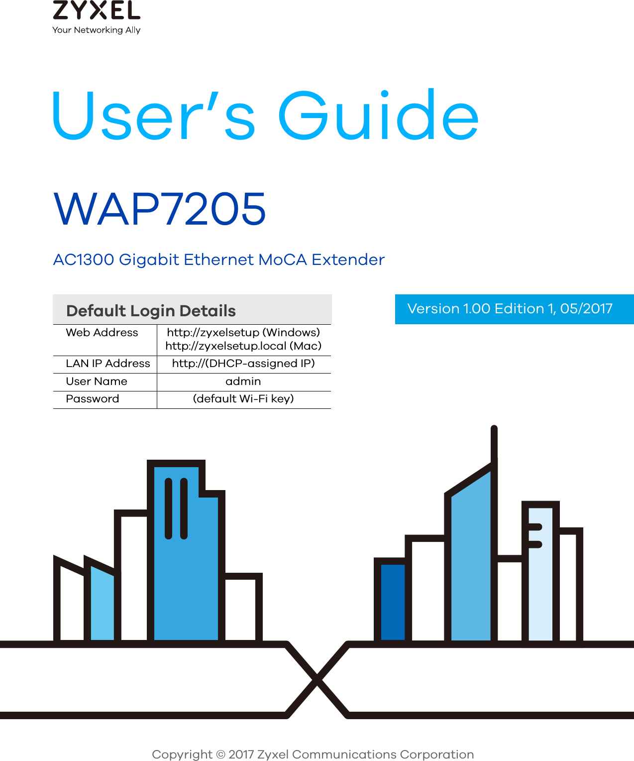  Default Login DetailsUser’s GuideWAP7205AC1300 Gigabit Ethernet MoCA Extender Copyright © 2017 Zyxel Communications CorporationWeb Address http://zyxelsetup (Windows)http://zyxelsetup.local (Mac)LAN IP Address http://(DHCP-assigned IP)User Name adminPassword (default Wi-Fi key)Version 1.00 Edition 1, 05/2017