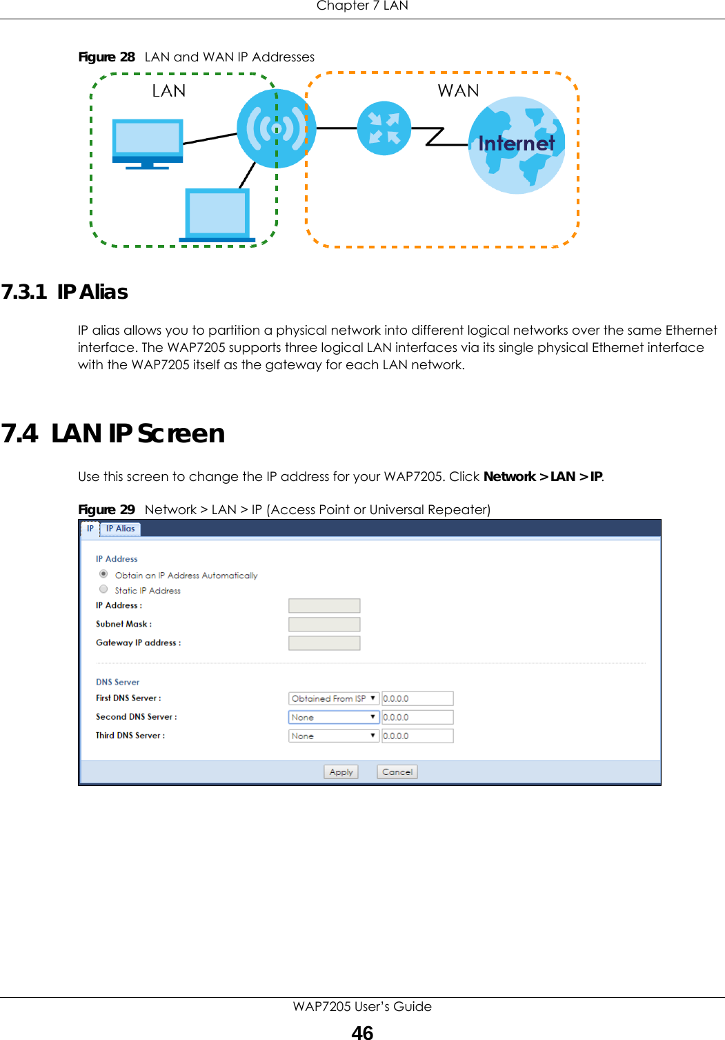 Chapter 7 LANWAP7205 User’s Guide46Figure 28   LAN and WAN IP Addresses7.3.1  IP AliasIP alias allows you to partition a physical network into different logical networks over the same Ethernet interface. The WAP7205 supports three logical LAN interfaces via its single physical Ethernet interface with the WAP7205 itself as the gateway for each LAN network.7.4  LAN IP ScreenUse this screen to change the IP address for your WAP7205. Click Network &gt; LAN &gt; IP.Figure 29   Network &gt; LAN &gt; IP (Access Point or Universal Repeater) 