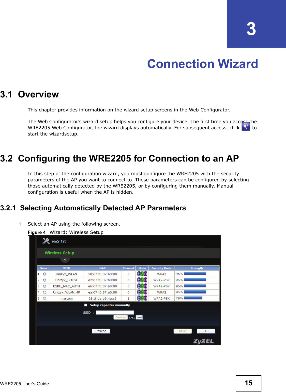 WRE2205 User’s Guide 15CHAPTER   3Connection Wizard3.1  OverviewThis chapter provides information on the wizard setup screens in the Web Configurator.The Web Configurator’s wizard setup helps you configure your device. The first time you access the WRE2205 Web Configurator, the wizard displays automatically. For subsequent access, click   to start the wizardsetup.3.2  Configuring the WRE2205 for Connection to an APIn this step of the configuration wizard, you must configure the WRE2205 with the security parameters of the AP you want to connect to. These parameters can be configured by selecting those automatically detected by the WRE2205, or by configuring them manually. Manual configuration is useful when the AP is hidden.3.2.1  Selecting Automatically Detected AP Parameters1Select an AP using the following screen.Figure 4   Wizard: Wireless Setup