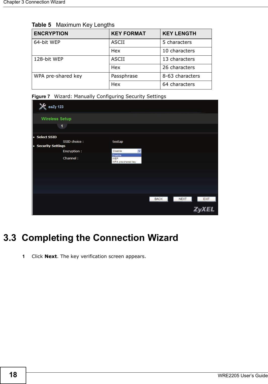 Chapter 3 Connection WizardWRE2205 User’s Guide18Figure 7   Wizard: Manually Configuring Security Settings3.3  Completing the Connection Wizard1Click Next. The key verification screen appears.Table 5   Maximum Key LengthsENCRYPTION KEY FORMAT KEY LENGTH64-bit WEP ASCII 5 charactersHex 10 characters128-bit WEP ASCII 13 charactersHex 26 charactersWPA pre-shared key Passphrase 8-63 charactersHex 64 characters