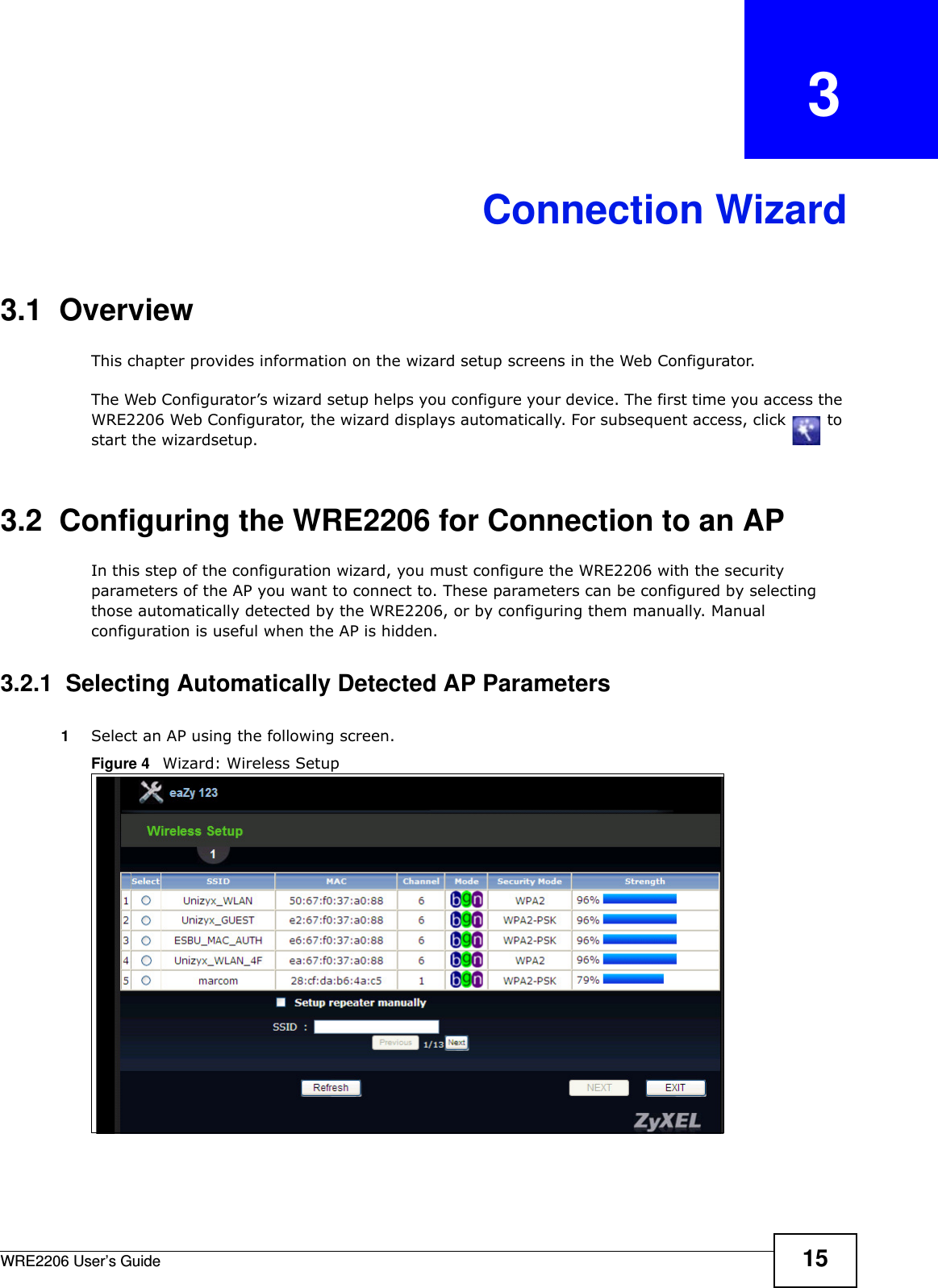 WRE2206 User’s Guide 15CHAPTER   3Connection Wizard3.1  OverviewThis chapter provides information on the wizard setup screens in the Web Configurator.The Web Configurator’s wizard setup helps you configure your device. The first time you access the WRE2206 Web Configurator, the wizard displays automatically. For subsequent access, click   to start the wizardsetup.3.2  Configuring the WRE2206 for Connection to an APIn this step of the configuration wizard, you must configure the WRE2206 with the security parameters of the AP you want to connect to. These parameters can be configured by selecting those automatically detected by the WRE2206, or by configuring them manually. Manual configuration is useful when the AP is hidden.3.2.1  Selecting Automatically Detected AP Parameters1Select an AP using the following screen.Figure 4   Wizard: Wireless Setup