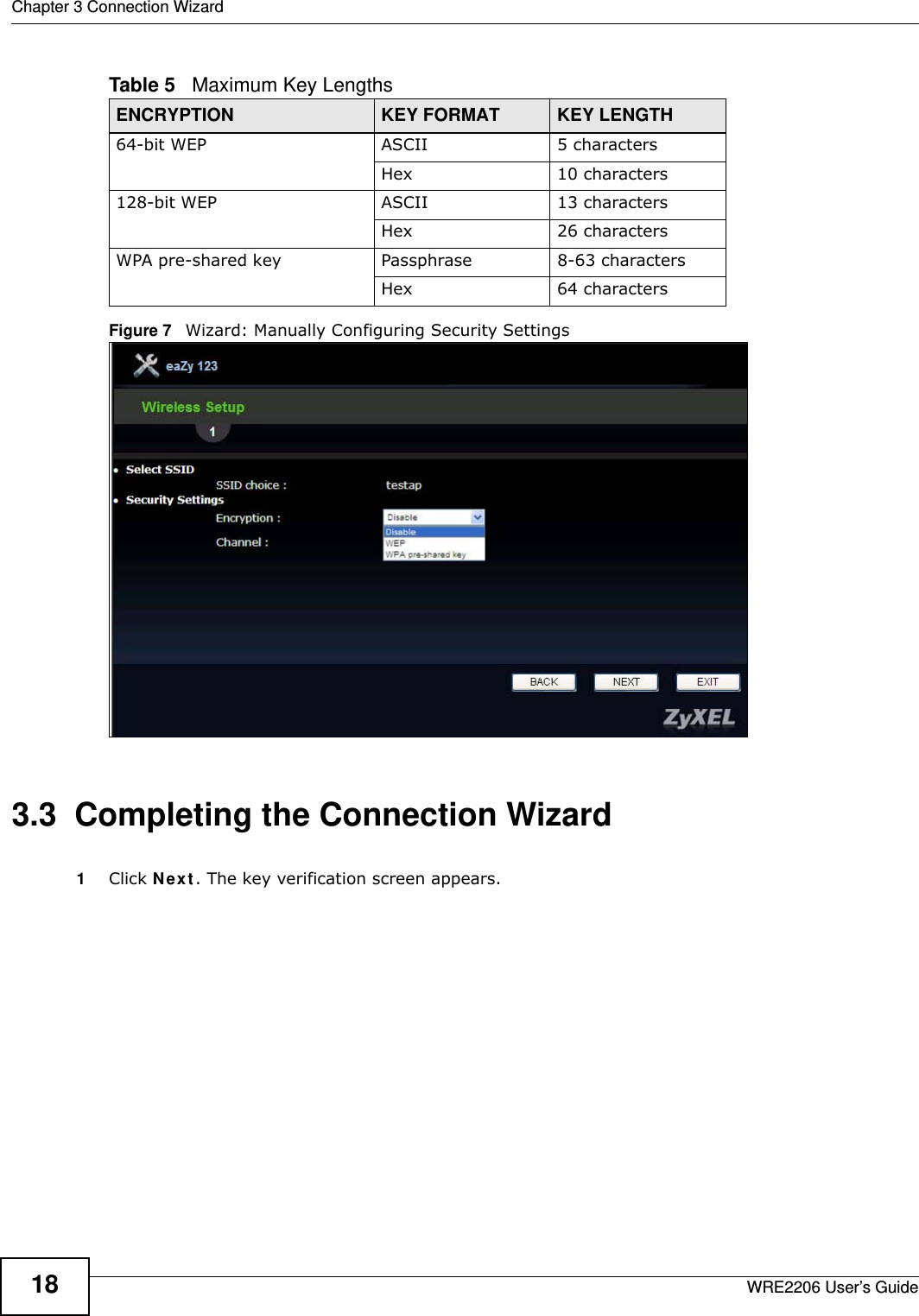 Chapter 3 Connection WizardWRE2206 User’s Guide18Figure 7   Wizard: Manually Configuring Security Settings3.3  Completing the Connection Wizard1Click N e x t . The key verification screen appears.Table 5   Maximum Key LengthsENCRYPTION KEY FORMAT KEY LENGTH64-bit WEP ASCII 5 charactersHex 10 characters128-bit WEP ASCII 13 charactersHex 26 charactersWPA pre-shared key Passphrase 8-63 charactersHex 64 characters