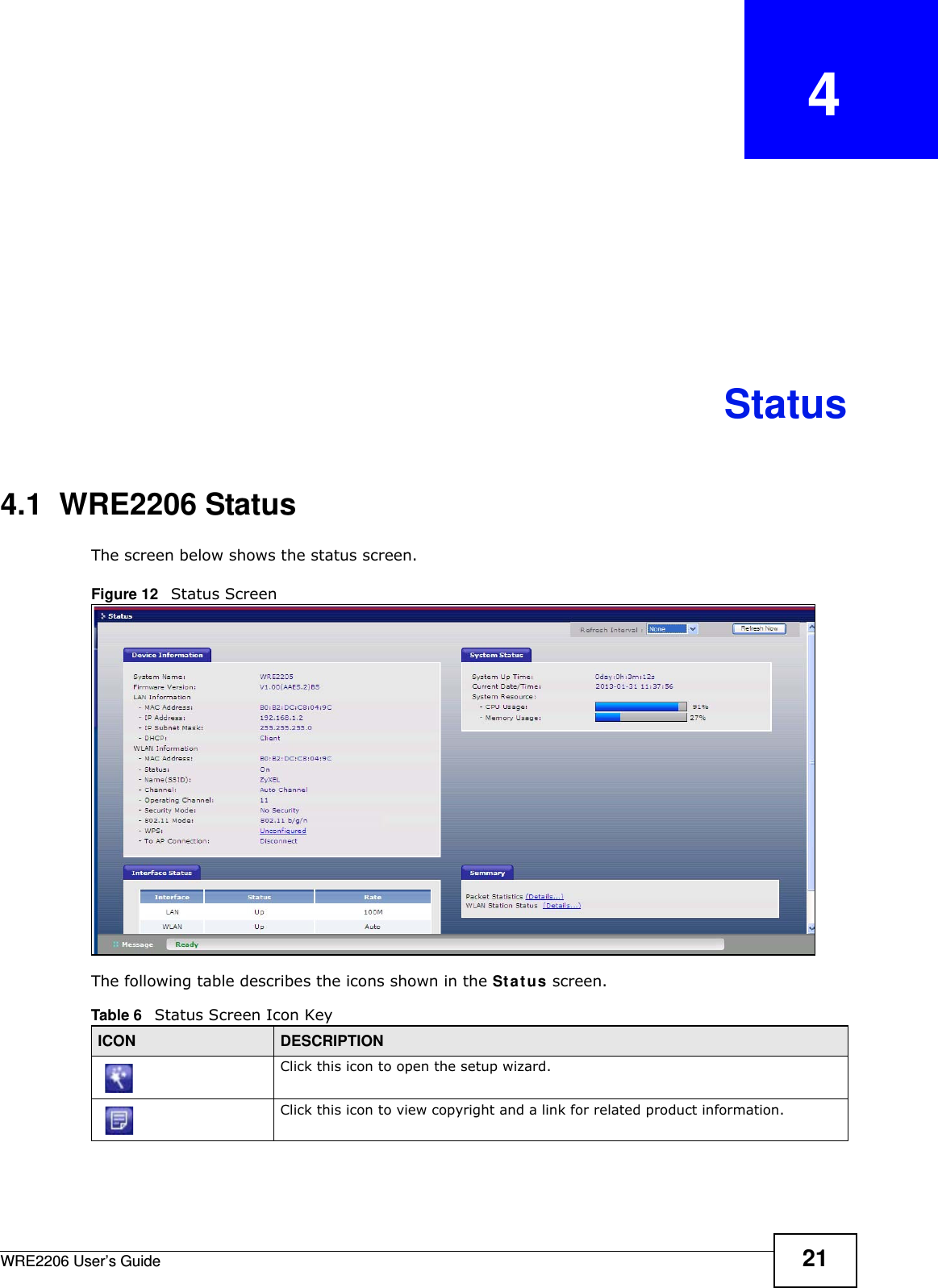 WRE2206 User’s Guide 21CHAPTER   4Status4.1  WRE2206 StatusThe screen below shows the status screen. Figure 12   Status Screen The following table describes the icons shown in the St a t us screen.Table 6   Status Screen Icon Key ICON DESCRIPTIONClick this icon to open the setup wizard. Click this icon to view copyright and a link for related product information.