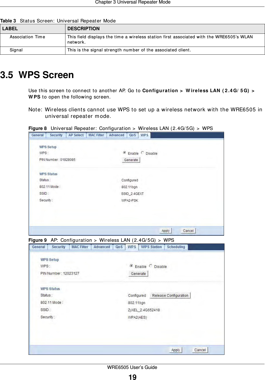  Chapter 3 Universal Repeater ModeWRE6505 User’s Guide193.5  WPS ScreenUse this screen to connect to another AP. Go to Configu ra t ion  &gt;  W ir eless LAN ( 2 .4 G/ 5 G)  &gt;  W PS to open the following screen.Note:  Wireless clients cannot use WPS to set up a wireless network with the WRE6505 in universal repeater m ode. Figure 8   Universal Repeater:  Configuration &gt;  Wireless LAN (2.4G/ 5G) &gt;  WPS Figure 9   AP:  Configuration &gt;  Wireless LAN (2.4G/ 5G)  &gt;  WPS Association Tim e This field displays the time a wireless station first associated with the WRE6505’s WLAN network.Signal This is the signal strengt h num ber of the associated client.Table 3   Status Screen:  Universal Repeater Mode LABEL DESCRIPTION