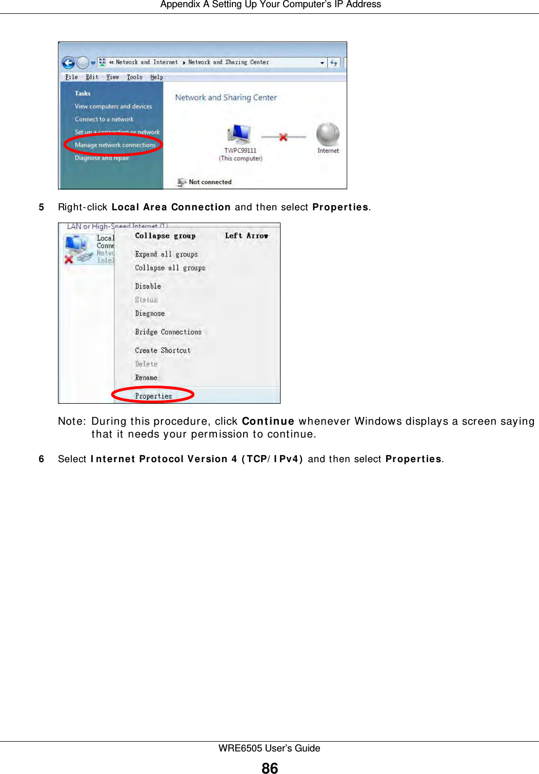  Appendix A Setting Up Your Computer’s IP AddressWRE6505 User’s Guide865Right- click Local Ar ea Conn ect ion and then select Pr ope r t ie s.Note:  During this procedure, click Cont inue  whenever Windows displays a screen saying that it needs your perm ission to continue.6Select I nt e rne t  Prot ocol Ver sion 4  ( TCP/ I Pv4 )  and then select Pr op e rt ie s.