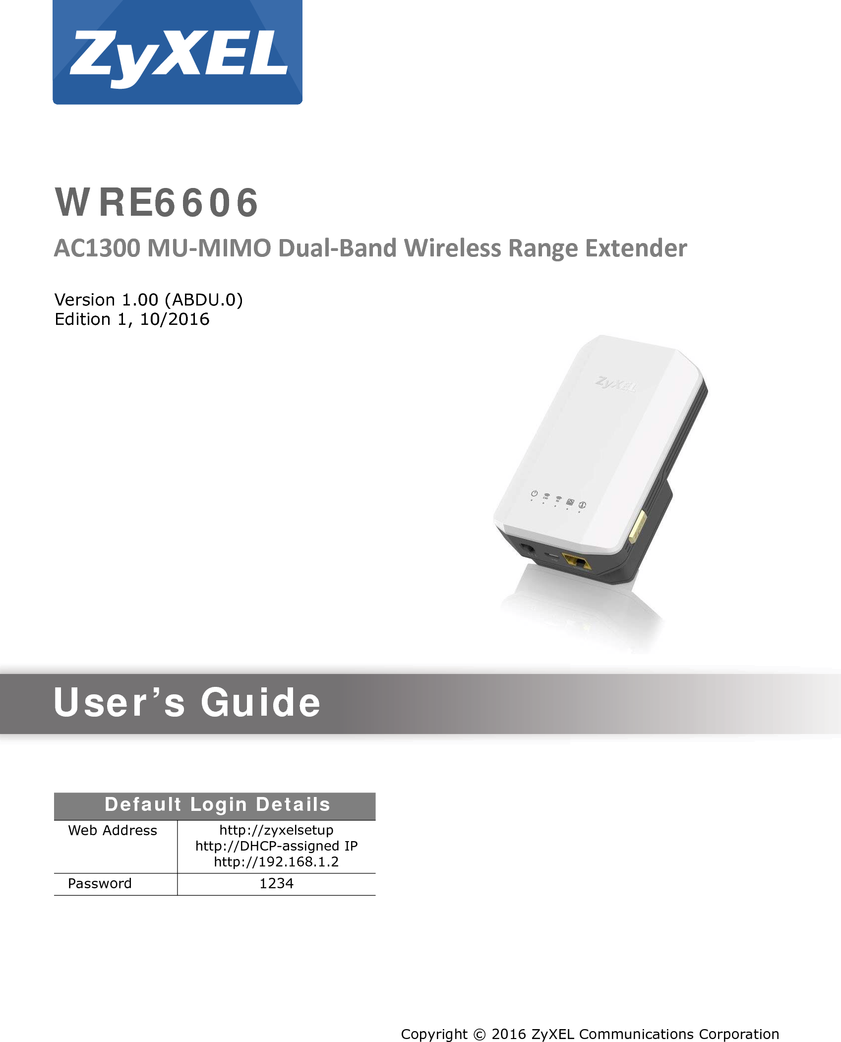 Quick Start Guidewww.zyxel.comWRE6606Dual-Band Wireless AC1300 Access PointVersion 1.00 (ABDU.0)Edition 1, 10/2016Copyright © 2016 ZyXEL Communications CorporationUser’s GuideDefault Login DetailsWeb Address http://zyxelsetuphttp://DHCP-assigned IPhttp://192.168.1.2Password 1234AC1300 MU-MIMO Dual-Band Wireless Range Extender    