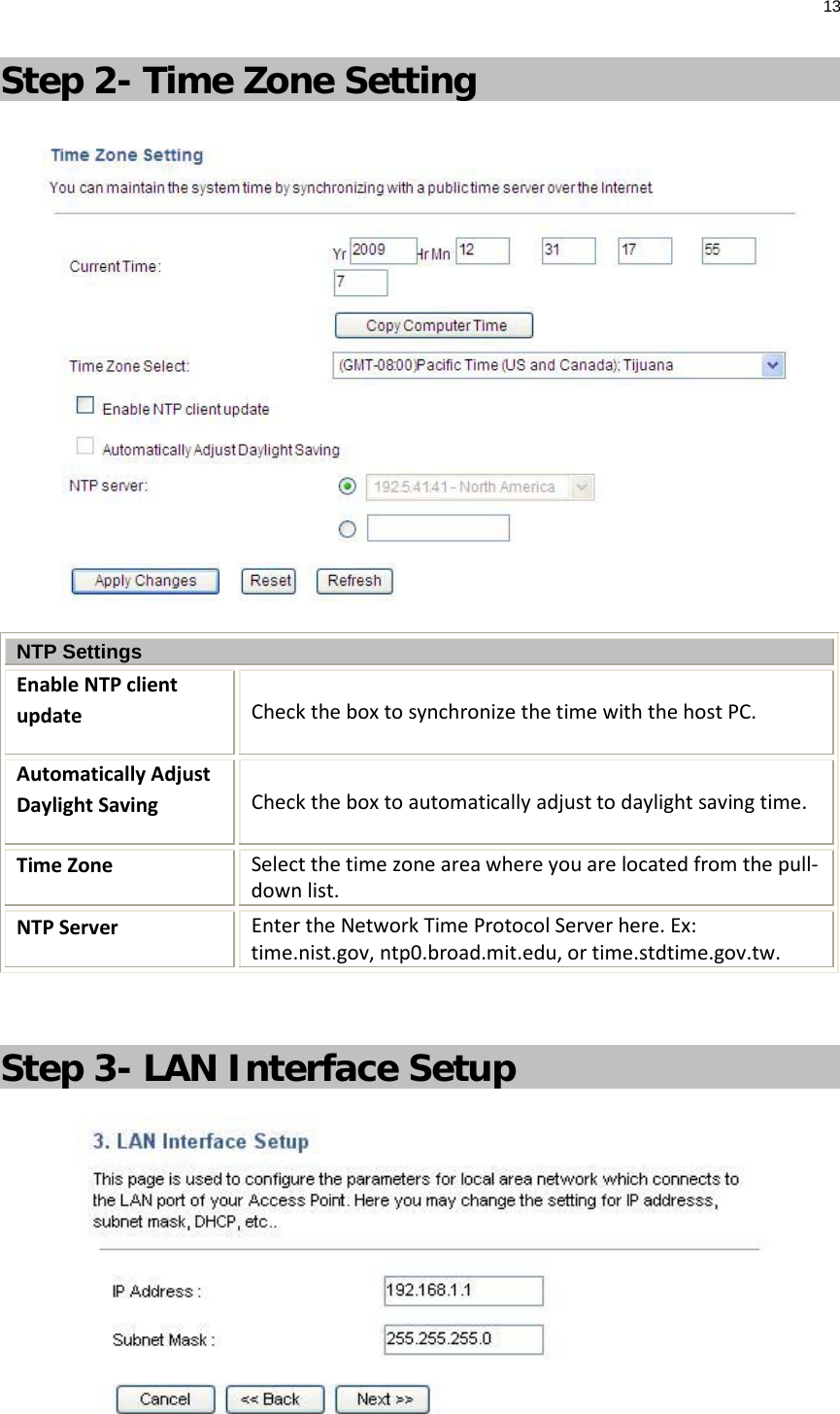 13  Step 2- Time Zone Setting  NTP Settings Enable NTP client update Check the box to synchronize the time with the host PC. Automatically Adjust Daylight Saving Check the box to automatically adjust to daylight saving time. Time Zone Select the time zone area where you are located from the pull-down list. NTP Server Enter the Network Time Protocol Server here. Ex: time.nist.gov, ntp0.broad.mit.edu, or time.stdtime.gov.tw.  Step 3- LAN Interface Setup  