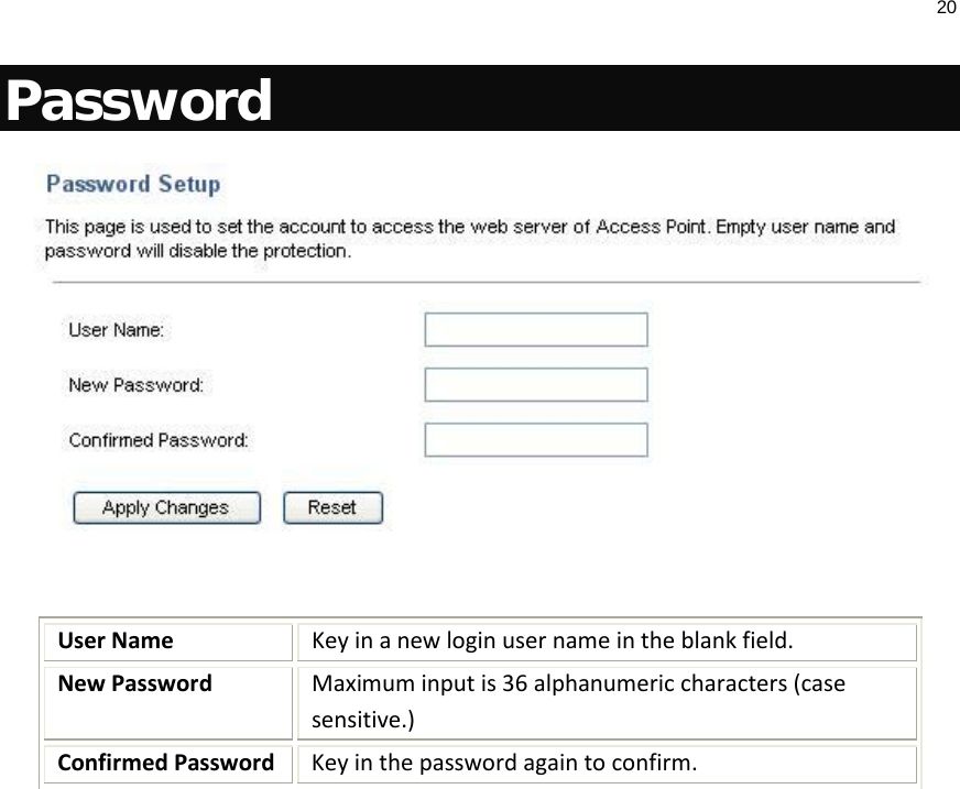 20  Password   User Name Key in a new login user name in the blank field. New Password Maximum input is 36 alphanumeric characters (case sensitive.) Confirmed Password Key in the password again to confirm.  