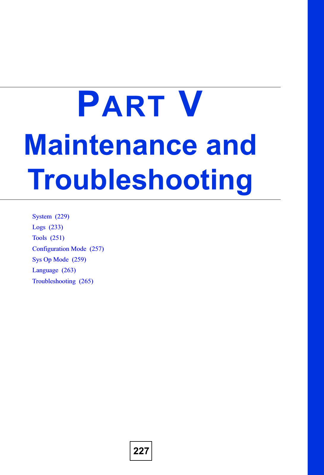 227PART VMaintenance and TroubleshootingSystem  (229)Logs  (233)Tools  (251)Configuration Mode  (257)Sys Op Mode  (259)Language  (263)Troubleshooting  (265)