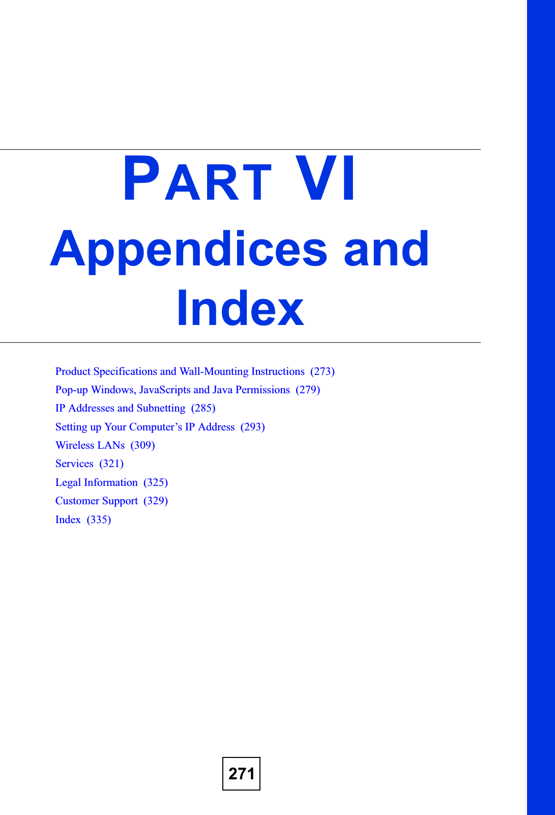 271PART VIAppendices and IndexProduct Specifications and Wall-Mounting Instructions  (273)Pop-up Windows, JavaScripts and Java Permissions  (279)IP Addresses and Subnetting  (285)Setting up Your Computer’s IP Address  (293)Wireless LANs  (309)Services  (321)Legal Information  (325)Customer Support  (329)Index  (335)