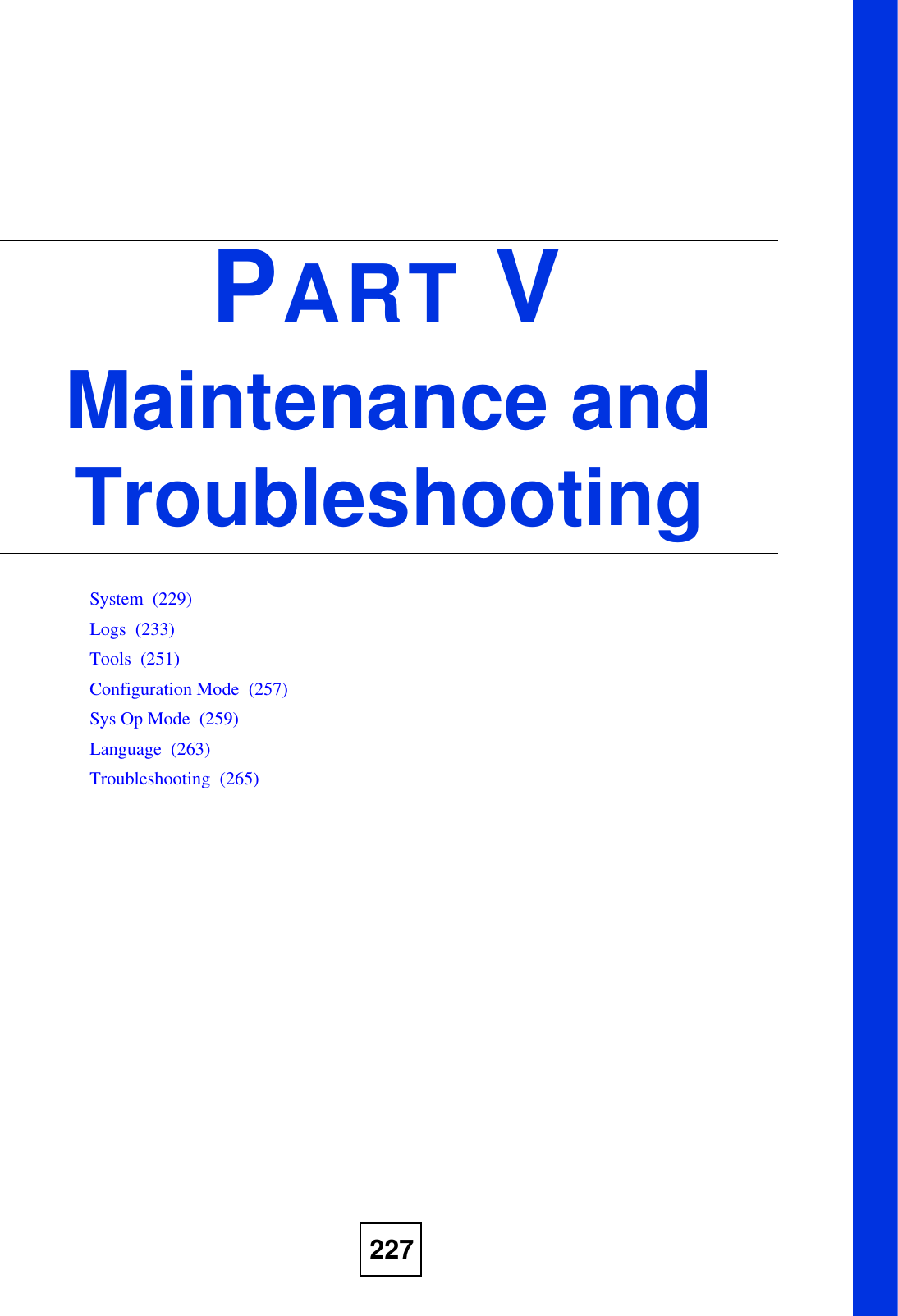227PART VMaintenance and TroubleshootingSystem  (229)Logs  (233)Tools  (251)Configuration Mode  (257)Sys Op Mode  (259)Language  (263)Troubleshooting  (265)