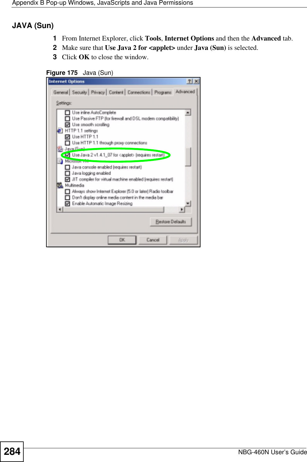 Appendix B Pop-up Windows, JavaScripts and Java PermissionsNBG-460N User’s Guide284JAVA (Sun)1From Internet Explorer, click Tools,Internet Options and then the Advanced tab. 2Make sure that Use Java 2 for &lt;applet&gt; under Java (Sun) is selected.3Click OK to close the window.Figure 175   Java (Sun)