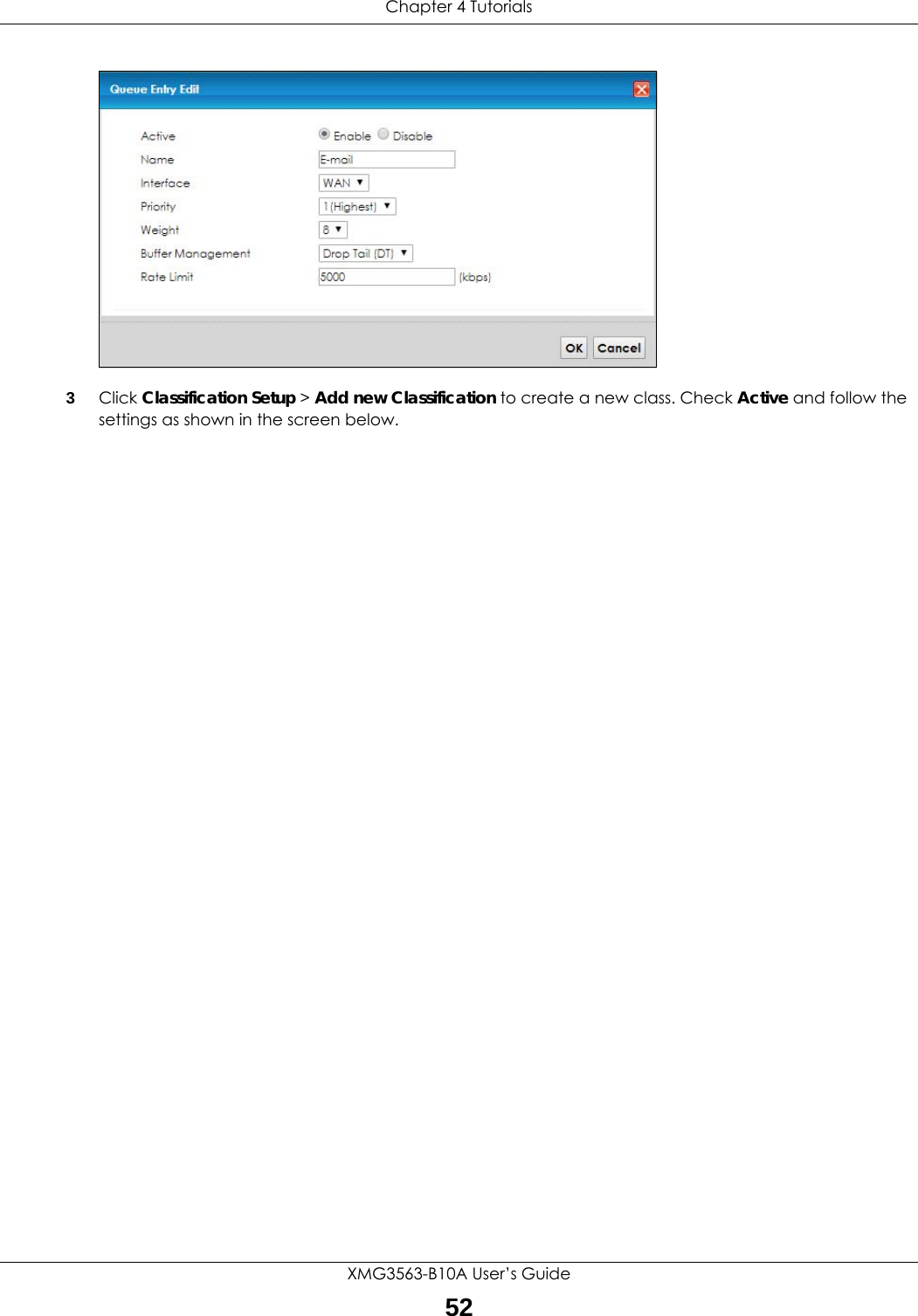 Chapter 4 TutorialsXMG3563-B10A User’s Guide52Tutorial: Advanced &gt; QoS &gt; Queue Setup3Click Classification Setup &gt; Add new Classification to create a new class. Check Active and follow the settings as shown in the screen below.