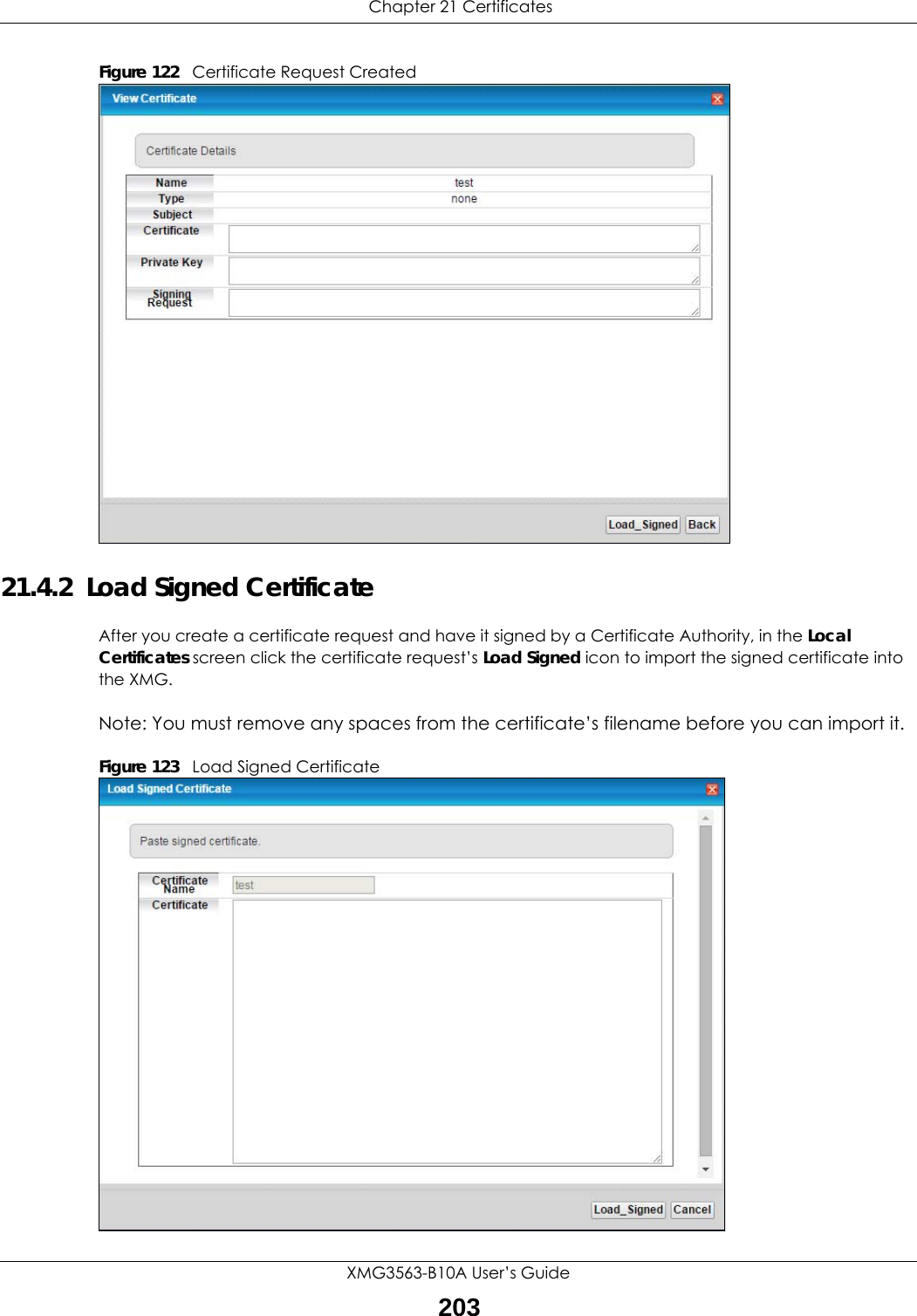  Chapter 21 CertificatesXMG3563-B10A User’s Guide203Figure 122   Certificate Request Created21.4.2  Load Signed Certificate After you create a certificate request and have it signed by a Certificate Authority, in the Local Certificates screen click the certificate request’s Load Signed icon to import the signed certificate into the XMG. Note: You must remove any spaces from the certificate’s filename before you can import it.Figure 123   Load Signed Certificate 