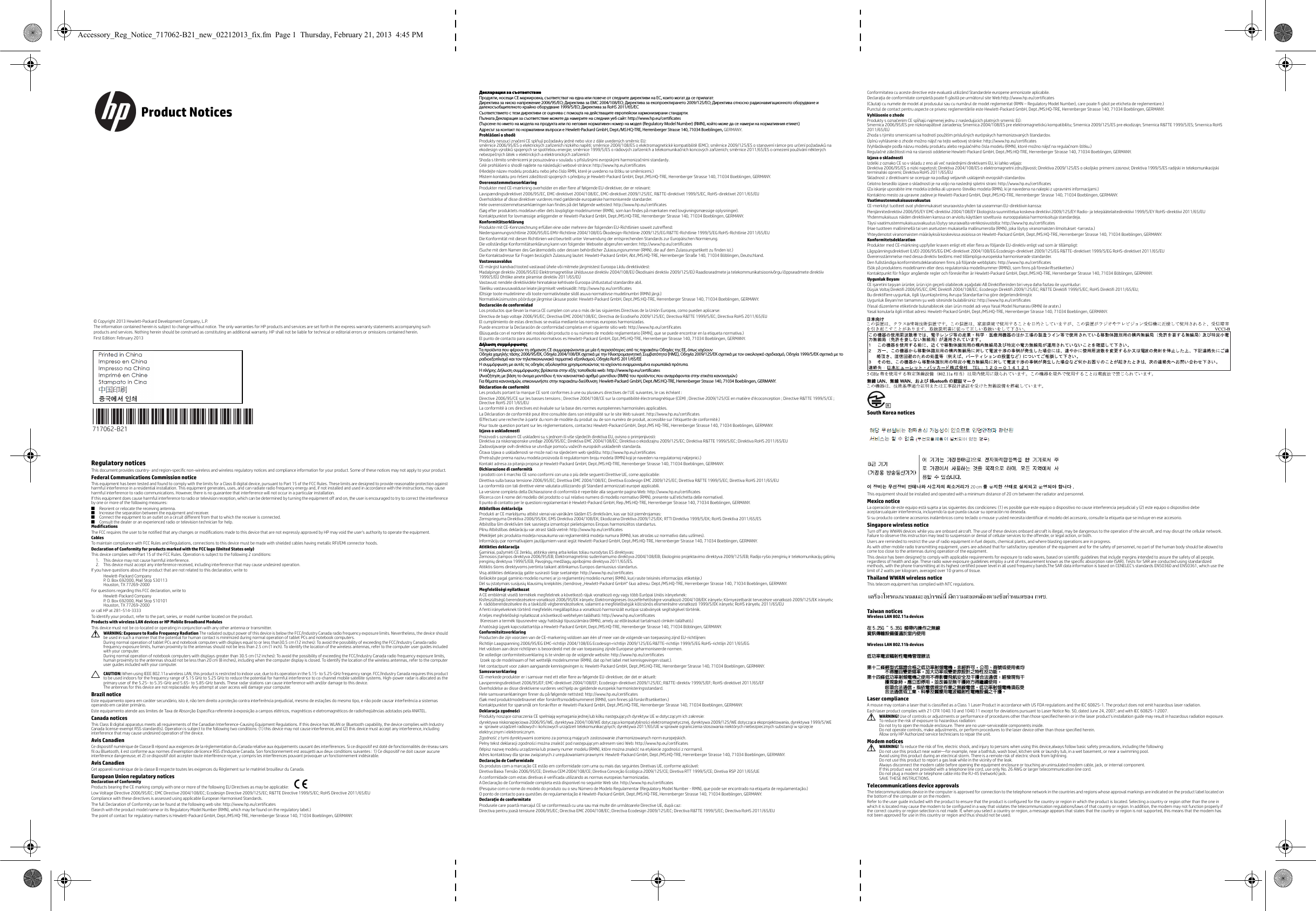  Regulatory noticesThis document provides country- and region-specific non-wireless and wireless regulatory notices and compliance information for your product. Some of these notices may not apply to your product.Federal Communications Commission noticeThis equipment has been tested and found to comply with the limits for a Class B digital device, pursuant to Part 15 of the FCC Rules. These limits are designed to provide reasonable protection against harmful interference in a residential installation. This equipment generates, uses, and can radiate radio frequency energy and, if not installed and used in accordance with the instructions, may cause harmful interference to radio communications. However, there is no guarantee that interference will not occur in a particular installation.If this equipment does cause harmful interference to radio or television reception, which can be determined by turning the equipment off and on, the user is encouraged to try to correct the interference by one or more of the following measures:■Reorient or relocate the receiving antenna.■Increase the separation between the equipment and receiver.■Connect the equipment to an outlet on a circuit different from that to which the receiver is connected.■Consult the dealer or an experienced radio or television technician for help.ModificationsThe FCC requires the user to be notified that any changes or modifications made to this device that are not expressly approved by HP may void the user&apos;s authority to operate the equipment.CablesTo maintain compliance with FCC Rules and Regulations, connections to this device must be made with shielded cables having metallic RFI/EMI connector hoods.Declaration of Conformity for products marked with the FCC logo (United States only)This device complies with Part 15 of the FCC Rules. Operation is subject to the following 2 conditions: 1. This device may not cause harmful interference.2. This device must accept any interference received, including interference that may cause undesired operation.If you have questions about the product that are not related to this declaration, write toHewlett-Packard CompanyP. O. Box 692000, Mail Stop 530113Houston, TX 77269-2000For questions regarding this FCC declaration, write toHewlett-Packard CompanyP. O. Box 692000, Mail Stop 510101Houston, TX 77269-2000or call HP at 281-514-3333To identify your product, refer to the part, series, or model number located on the product.Products with wireless LAN devices or HP Mobile Broadband ModulesThis device must not be co-located or operating in conjunction with any other antenna or transmitter.ÅWARNING: Exposure to Radio Frequency Radiation The radiated output power of this device is below the FCC/Industry Canada radio frequency exposure limits. Nevertheless, the device should be used in such a manner that the potential for human contact is minimized during normal operation of tablet PCs and notebook computers.During normal operation of tablet PCs and notebook computers with displays equal to or less than30.5 cm (12 inches): To avoid the possibility of exceeding the FCC/Industry Canada radio frequency exposure limits, human proximity to the antennas should not be less than 2.5 cm (1 inch). To identify the location of the wireless antennas, refer to the computer user guides included with your computer. During normal operation of notebook computers with displays greater than 30.5 cm (12 inches): To avoid the possibility of exceeding the FCC/Industry Canada radio frequency exposure limits, human proximity to the antennas should not be less than 20 cm (8 inches), including when the computer display is closed. To identify the location of the wireless antennas, refer to the computer user guides included with your computer.ÄCAUTION: When using IEEE 802.11a wireless LAN, this product is restricted to indoor use, due to its operation in the 5.15- to 5.25-GHz frequency range. FCC/Industry Canada requires this product to be used indoors for the frequency range of 5.15 GHz to 5.25 GHz to reduce the potential for harmful interference to co-channel mobile satellite systems. High-power radar is allocated as the primary user of the 5.25- to 5.35-GHz and 5.65- to 5.85-GHz bands. These radar stations can cause interference with and/or damage to this device.The antennas for this device are not replaceable. Any attempt at user access will damage your computer.Brazil noticeEste equipamento opera em caráter secundário, isto é, não tem direito a proteção contra interferência prejudicial, mesmo de estações do mesmo tipo, e não pode causar interferência a sistemas operando em caráter primário.Este equipamento atende aos limites de Taxa de Absorção Específica referente à exposição a campos elétricos, magnéticos e eletromagnéticos de radiofreqüências adotados pela ANATEL.Canada noticesThis Class B digital apparatus meets all requirements of the Canadian Interference-Causing Equipment Regulations. If this device has WLAN or Bluetooth capability, the device complies with Industry Canada license-exempt RSS standard(s). Operation is subject to the following two conditions: (1) this device may not cause interference, and (2) this device must accept any interference, including interference that may cause undesired operation of the device.Avis CanadienCe dispositif numérique de Classe B répond aux exigences de la réglementation du Canada relative aux équipements causant des interférences. Si ce dispositif est doté de fonctionnalités de réseau sans fil ou Bluetooth, il est conforme aux normes d’exemption de licence RSS d’Industrie Canada. Son fonctionnement est assujetti aux deux conditions suivantes : 1) Ce dispositif ne doit causer aucune interférence dangereuse, et 2) ce dispositif doit accepter toute interférence reçue, y compris les interférences pouvant provoquer un fonctionnement indésirable.Avis CanadienCet appareil numérique de la classe B respecte toutes les exigences du Règlement sur le matériel brouilleur du Canada.European Union regulatory noticesDeclaration of ConformityProducts bearing the CE marking comply with one or more of the following EU Directives as may be applicable:     Low Voltage Directive 2006/95/EC; EMC Directive 2004/108/EC; Ecodesign Directive 2009/125/EC; R&amp;TTE Directive 1999/5/EC; RoHS Directive 2011/65/EUCompliance with these directives is assessed using applicable European Harmonised Standards.The full Declaration of Conformity can be found at the following web site: http://www.hp.eu/certificates(Search with the product model name or its Regulatory Model Number (RMN), which may be found on the regulatory label.)The point of contact for regulatory matters is Hewlett-Packard GmbH, Dept./MS:HQ-TRE, Herrenberger Strasse 140, 71034 Boeblingen, GERMANY.Декларация за съответствиеПродукти, носещи СЕ маркировка, съответстват на една или повече от следните директиви на ЕС, които могат да се прилагат: Директива за ниско напрежение 2006/95/EО; Директива за EMC 2004/108/EО; Директива за екопроектирането 2009/125/EО; Директива относно радионавигационното оборудване и далекосъобщителното крайно оборудване 1999/5/EО; Директива за RoHS 2011/65/ЕССъответствието с тези директиви се оценява с помощта на действащите европейски хармонизирани стандарти. Пълната Декларация за съответствие можете да намерите на следния уеб сайт: http://www.hp.eu/certificates(Търсене по името на модела на продукта или по неговия нормативен номер на модел (Regulatory Model Number) (RMN), който може да се намери на нормативния етикет.)Адресът за контакт по нормативни въпроси е Hewlett-Packard GmbH, Dept./MS:HQ-TRE, Herrenberger Strasse 140, 71034 Boeblingen, GERMANY.Prohlášení o shoděProdukty nesoucí značení CE splňují požadavky jedné nebo více zdále uvedených směrnic EU: směrnice 2006/95/ES o elektrických zařízeních nízkého napětí; směrnice 2004/108/ES o elektromagnetické kompatibilitě (EMC); směrnice 2009/125/ES o stanovení rámce pro určení požadavků na ekodesign výrobků spojených se spotřebou energie; směrnice 1999/5/ES o rádiových zařízeních a telekomunikačních koncových zařízeních; směrnice 2011/65/ES o omezení používání některých nebezpečných látek v elektrických a elektronických zařízeníchShoda s těmito směrnicemi je posuzována v souladu s příslušnými evropskými harmonizačními standardy.Celé prohlášení o shodě najdete na následující webové stránce: http://www.hp.eu/certificates(Hledejte název modelu produktu nebo jeho číslo RMN, které je uvedeno na štítku se směrnicemi.)Místem kontaktu pro řešení záležitostí spojených s předpisy je Hewlett-Packard GmbH, Dept./MS:HQ-TRE, Herrenberger Strasse 140, 71034 Boeblingen, GERMANY.OverensstemmelseserklæringProdukter med CE-mærkning overholder en eller flere af følgende EU-direktiver, der er relevant:     Lavspændingsdirektivet 2006/95/EC, EMC-direktivet 2004/108/EC, EMC-direktivet 2009/125/EC, R&amp;TTE-direktivet 1999/5/EC, RoHS-direktivet 2011/65/EUOverholdelse af disse direktiver vurderes med gældende europæiske harmoniserede standarder.Hele overensstemmelseserklæringen kan findes på det følgende websted: http://www.hp.eu/certificates(Søg efter produktets modelavn eller dets lovpligtige modelnummer (RMN), som kan findes på mærkaten med lovgivningsmæssige oplysninger).Kontaktpunktet for lovmæssige anliggender er Hewlett-Packard GmbH, Dept./MS:HQ-TRE, Herrenberger Strasse 140, 71034 Boeblingen, GERMANY.KonformitätserklärungProdukte mit CE-Kennzeichnung erfüllen eine oder mehrere der folgenden EU-Richtlinien soweit zutreffend:     Niederspannungsrichtlinie 2006/95/EG EMV-Richtlinie 2004/108/EG Ökodesign-Richtlinie 2009/125/EG R&amp;TTE-Richtlinie 1999/5/EG RoHS-Richtlinie 2011/65/EUDie Konformität mit diesen Richtlinien wird beurteilt unter Verwendung der entsprechenden Standards zur Europäischen Normierung.Die vollständige Konformitätserklärung kann von folgender Webseite abgerufen werden: http://www.hp.eu/certificates(Suche mit dem Namen des Gerätemodells oder dessen behördlicher Zulassungsnummer (RMN), die auf dem Zulassungsetikett zu finden ist.)Die Kontaktadresse für Fragen bezüglich Zulassung lautet: Hewlett-Packard GmbH, Abt./MS:HQ-TRE, Herrenberger Straße 140, 71034 Böblingen, Deutschland.Vastavusavaldus CE-märgist kandvad tooted vastavad ühele või mitmele järgmistest Euroopa Liidu direktiividest:     Madalpinge direktiiv 2006/95/EÜ Elektromagnetilise ühilduvuse direktiiv 2004/108/EÜ Ökodisaini direktiiv 2009/125/EÜ Raadioseadmete ja telekommunikatsioonivõrgu lõppseadmete direktiiv 1999/5/EÜ Ohtlike ainete piiramise direktiiv 2011/65/EÜVastavust nendele direktiividele hinnatakse kehtivate Euroopa ühtlustatud standardite abil.Täieliku vastavusavalduse leiate järgmiselt veebisaidilt: http://www.hp.eu/certificates(Otsige toote mudelinime või toote normatiivteabe sildil asuva normatiivse mudelinumbri (RMN) järgi.)Normatiivküsimustes pöörduge järgmise üksuse poole: Hewlett-Packard GmbH, Dept./MS:HQ-TRE, Herrenberger Strasse 140, 71034 Boeblingen, GERMANY.Declaración de conformidad Los productos que llevan la marca CE cumplen con una o más de las siguientes Directivas de la Unión Europea, como pueden aplicarse:     Directiva de bajo voltaje 2006/95/EC; Directiva EMC 2004/108/EC; Directiva de Ecodiseño 2009/125/EC; Directiva R&amp;TTE 1999/5/EC; Directiva RoHS 2011/65/EUEl cumplimiento de estas directivas se evalúa mediante las normas europeas harmonizadas.Puede encontrar la Declaración de conformidad completa en el siguiente sitio web: http://www.hp.eu/certificates(Búsqueda con el nombre del modelo del producto o su número de modelo reglamentario [RMN], que se puede encontrar en la etiqueta normativa.)El punto de contacto para asuntos normativos es Hewlett-Packard GmbH, Dpt./MS:HQ-TRE, Herrenberger Strasse 140, 71034 Boeblingen, GERMANY.Δήλωση συμμόρφωσης Τα προϊόντα που φέρουν τη σήμανση CE συμμορφώνονται με μία ή περισσότερες από τις παρακάτω Οδηγίες της ΕΕ, όπως ισχύουν: Οδηγία χαμηλής τάσης 2006/95/ΕΚ, Οδηγία 2004/108/EΚ σχετικά με την Ηλεκτρομαγνητική Συμβατότητα (ΗΜΣ), Οδηγία 2009/125/ΕΚ σχετικά με τον οικολογικό σχεδιασμό, Οδηγία 1999/5/ΕΚ σχετικά με το ραδιοεξοπλισμό και τον τηλεπικοινωνιακό τερματικό εξοπλισμού, Οδηγία RoHS 2011/65/ΕΕΗ συμμόρφωση με αυτές τις οδηγίες αξιολογείται χρησιμοποιώντας τα ισχύοντα εναρμονισμένα ευρωπαϊκά πρότυπα.Η πλήρης Δήλωση συμμόρφωσης βρίσκεται στην εξής τοποθεσία web: http://www.hp.eu/certificates(Αναζήτηση με βάση το όνομα μοντέλου ή τον κανονιστικό αριθμό μοντέλου (RMN) του προϊόντος που αναγράφονται στην ετικέτα κανονισμών.)Για θέματα κανονισμών, επικοινωνήστε στην παρακάτω διεύθυνση: Hewlett-Packard GmbH, Dept./MS:HQ-TRE, Herrenberger Strasse 140, 71034 Boeblingen, GERMANY.Déclaration de conformité Les produits portant la marque CE sont conformes à une ou plusieurs directives de l&apos;UE suivantes, le cas échéant :     Directive 2006/95/CE sur les basses tensions ; Directive 2004/108/CE sur la compatibilité électromagnétique (CEM) ; Directive 2009/125/CE en matière d&apos;écoconception ; Directive R&amp;TTE 1999/5/CE ; Directive RoHS 2011/65/EULa conformité à ces directives est évaluée sur la base des normes européennes harmonisées applicables.La Déclaration de conformité peut être consultée dans son intégralité sur le site Web suivant. http://www.hp.eu/certificates(Effectuez une recherche à partir du nom de modèle du produit ou de son numéro de produit, accessible sur l&apos;étiquette de conformité.)Pour toute question portant sur les réglementations, contactez Hewlett-Packard GmbH, Dept./MS HQ-TRE, Herrenberger Strasse 140, 71034 Boeblingen, GERMANY.Izjava o usklađenostiProizvodi s oznakom CE usklađeni su s jednom ili više sljedećih direktivaEU, ovisno o primjenjivosti: Direktiva za niskonaponske uređaje 2006/95/EC; Direktiva EMC 2004/108/EC; Direktiva o ekodizajnu 2009/125/EC; Direktiva R&amp;TTE 1999/5/EC; Direktiva RoHS 2011/65/EUZadovoljavanje ovih direktiva se utvrđuje pomoću važećih europskih usklađenih standarda.Čitava Izjava o usklađenosti se može naći na sljedećem web sjedištu: http://www.hp.eu/certificates(Pretražujte prema nazivu modela proizvoda ili regulatornom broju modela (RMN) koji je naveden na regulatornoj naljepnici.)Kontakt adresa za pitanja propisa je Hewlett-Packard GmbH, Dept./MS:HQ-TRE, Herrenberger Strasse 140, 71034 Boeblingen, GERMANY.Dichiarazione di conformità I prodotti con il marchio CE sono conformi con una o più delle seguenti Direttive UE, come applicabile:     Direttiva sulla bassa tensione 2006/95/EC; Direttiva EMC 2004/108/EC; Direttiva Ecodesign EMC 2009/125/EC; Direttiva R&amp;TTE 1999/5/EC; Direttiva RoHS 2011/65/EULa conformità con tali direttive viene valutata utilizzando gli Standard armonizzati europei applicabili.La versione completa della Dichiarazione di conformità è reperibile alla seguente pagina Web: http://www.hp.eu/certificates(Ricerca con il nome del modello del prodotto o sul relativo numero di modello normativo (RMN), presente sull&apos;etichetta delle normative).Il punto di contatto per le questioni regolamentari è Hewlett-Packard GmbH, Rep./MS:HQ-TRE, Herrenberger Strasse 140, 71034 Boeblingen, GERMANY.Atbilstības deklarācija Produkti ar CE marķējumu atbilst vienai vai vairākām šādām ES direktīvām, kas var būt piemērojamas: Zemsprieguma Direktīva 2006/95/EK; EMS Direktīva 2004/108/EK; Ekodizaina Direktīva 2009/125/EK; RTTI Direktīva 1999/5/EK; RoHS Direktīva 2011/65/ESAtbilstība šīm direktīvām tiek sasniegta izmantojot pielietojamos Eiropas harmonizētos standartus.Pilnu Atbilstības deklarāciju var atrast šādā vietnē: http://www.hp.eu/certificates(Meklējiet pēc produkta modeļa nosaukuma vai reglamentētā modeļa numura (RMN), kas atrodas uz normatīvo datu uzlīmes).Informāciju par normatīvajiem jautājumiem varat iegūt Hewlett-Packard GmbH, Dept./MS:HQ-TRE, Herrenberger Strasse 140, 71034 Boeblingen, GERMANY.Atitikties deklaracija Gaminiai, pažymėti CE ženklu, atitinka vieną arba kelias toliau nurodytas ES direktyvas: Žemosios įtampos direktyva 2006/95/EB; Elektromagnetinio suderinamumo direktyva 2004/108/EB; Ekologinio projektavimo direktyva 2009/125/EB; Radijo ryšio įrenginių ir telekomunikacijų galinių įrenginių direktyva 1999/5/EB; Pavojingų medžiagų apribojimo direktyva 2011/65/ES.Atitiktis šioms direktyvoms įvertinta taikant atitinkamus Europos darniuosius standartus.Visą atitikties deklaraciją galite susirasti šioje svetainėje: http://www.hp.eu/certificates(Ieškokite pagal gaminio modelio numerį ar jo reglamentinį modelio numerį (RMN), kurį rasite teisinės informacijos etiketėje.)Dėl su įstatymais susijusių klausimų kreipkitės į bendrovę „Hewlett-Packard GmbH“ šiuo adresu: Dept./MS:HQ-TRE, Herrenberger Strasse 140, 71034 Boeblingen, GERMANY.Megfelelőségi nyilatkozatA CE emblémát viselő termékek megfelelnek a következő rájuk vonatkozó egy vagy több Európai Uniós irányelvnek: Kisfeszültségű berendezésekre vonatkozó 2006/95/EK irányelv; Elektromágneses összeférhetőségre vonatkozó 2004/108/EK irányelv; Környezetbarát tervezésre vonatkozó 2009/125/EK irányelv; A rádióberendezésekre és a távközlő végberendezésekre, valamint a megfelelőségük kölcsönös elismerésére vonatkozó 1999/5/EK irányelv; RoHS irányelv, 2011/65/EUA fenti irányelveknek történő megfelelés megállapítása a vonatkozó harmonizált európai szabványok segítségével történik.A teljes megfelelőségi nyilatkozat a következő webhelyen található: http://www.hp.eu/certificates (Keressen a termék típusnevére vagy hatósági típusszámára (RMN), amely az előírásokat tartalmazó címkén található.)A hatósági ügyek kapcsolattartója a Hewlett-Packard GmbH, Dept./MS:HQ-TRE, Herrenberger Strasse 140, 71034 Böblingen, GERMANY.Conformiteitsverklaring Producten die zijn voorzien van de CE-markering voldoen aan één of meer van de volgende van toepassing zijnd EU-richtlijnen:     Richtlijn Laagspanning 2006/95/EG EMC-richtlijn 2004/108/EG Ecodesign-richtlijn 2009/125/EG R&amp;TTE-richtlijn 1999/5/EG RoHS-richtlijn 2011/65/EGHet voldoen aan deze richtlijnen is beoordeeld met de van toepassing zijnde Europese geharmoniseerde normen.De volledige conformiteitsverklaring is te vinden op de volgende website: http://www.hp.eu/certificates (zoek op de modelnaam of het wettelijk modelnummer (RMN), dat op het label met kennisgevingen staat.).Het contactpunt voor zaken aangaande kennisgevingen is: Hewlett-Packard GmbH, Dept./MS:HQ-TRE, Herrenberger Strasse 140, 71034 Boeblingen, GERMANY.Samsvarserklæring CE-merkede produkter er i samsvar med ett eller flere av følgende EU-direktiver, der det er aktuelt:     Lavspenningsdirektivet 2006/95/EF; EMC-direktivet 2004/108/EF; Ecodesign-direktivet 2009/125/EC; R&amp;TTE-direktiv 1999/5/EF; RoHS-direktivet 2011/65/EFOverholdelse av disse direktivene vurderes ved hjelp av gjeldende europeisk harmonisteringsstandard.Hele samsvarserklæringen finner du på følgende nettsted: http://www.hp.eu/certificates(Søk med produktmodellnavnet eller forskriftsmodellnummeret (RMN), som finnes på forskriftsetiketten.)Kontaktpunktet for spørsmål om forskrifter er Hewlett-Packard GmbH, Dept./MS:HQ-TRE, Herrenberger Strasse 140, 71034 Boeblingen, GERMANY.Deklaracja zgodności Produkty noszące oznaczenia CE spełniają wymagania jednej lub kilku następujących dyrektyw UE w dotyczącym ich zakresie:dyrektywa niskonapięciowa 2006/95/WE, dyrektywa 2004/108/WE dotycząca kompatybilności elektromagnetycznej, dyrektywa 2009/125/WE dotycząca ekoprojektowania, dyrektywa 1999/5/WE w sprawie urządzeń radiowych i końcowych urządzeń telekomunikacyjnych; dyrektywa 2011/65/UE w sprawie ograniczenia stosowania niektórych niebezpiecznych substancji w sprzęcieelektrycznym i elektronicznym.Zgodność z tymi dyrektywami oceniono za pomocą mających zastosowanie zharmonizowanych norm europejskich.Pełny tekst deklaracji zgodności można znaleźć pod następującym adresem sieci Web: http://www.hp.eu/certificates(Wpisz nazwę modelu urządzenia lub prawny numer modelu (RMN), które można znaleźć na etykiecie zgodności z normami).Adres kontaktowy dla spraw związanych z uregulowaniami prawnymi: Hewlett-Packard GmbH, Dept./MS:HQ-TRE, Herrenberger Strasse 140, 71034 Boeblingen, GERMANY.Declaração de Conformidade Os produtos com a marcação CE estão em conformidade com uma ou mais das seguintes Diretivas UE, conforme aplicável:     Diretiva Baixa Tensão 2006/95/CE; Diretiva CEM 2004/108/CE; Diretiva Conceção Ecológica 2009/125/CE; Diretiva RTT 1999/5/CE; Diretiva RSP 2011/65/UEA conformidade com estas diretivas é verificada utilizando as normas europeias harmonizadas.A Declaração de Conformidade completa está disponível no seguinte Web site. http://www.hp.eu/certificates(Pesquise com o nome do modelo do produto ou o seu Número de Modelo Regulamentar (Regulatory Model Number - RMN), que pode ser encontrado na etiqueta de regulamentação.)O ponto de contacto para questões de regulamentação é Hewlett-Packard GmbH, Dept./MS:HQ-TRE, Herrenberger Strasse 140, 71034 Boeblingen, GERMANY.Declaraţie de conformitate Produsele care poartă marcajul CE se conformează cu una sau mai multe din următoarele DirectiveUE, după caz:Directiva pentru joasă tensiune 2006/95/EC; Directiva EMC 2004/108/EC; Directiva Ecodesign 2009/125/EC; Directiva R&amp;TTE 1999/5/EC; Directiva RoHS 2011/65/EUConformitatea cu aceste directive este evaluată utilizând Standardele europene armonizate aplicabile.Declaraţia de conformitate completă poate fi găsită pe următorul site Web:http://www.hp.eu/certificates(Căutaţi cu numele de model al produsului sau cu numărul de model reglementat (RMN – Regulatory Model Number), care poate fi găsit pe eticheta de reglementare.)Punctul de contact pentru aspecte ce privesc reglementările este Hewlett-Packard GmbH, Dept./MS:HQ-TRE, Herrenberger Strasse 140, 71034 Boeblingen, GERMANY.Vyhlásenie o zhode Produkty s označením CE spĺňajú najmenej jednu z nasledujúcich platných smerníc EÚ: Smernica 2006/95/ES pre nízkonapäťové zariadenia; Smernica 2004/108/ES pre elektromagnetickú kompatibilitu; Smernica 2009/125/ES pre ekodizajn; Smernica R&amp;TTE 1999/5/ES; Smernica RoHS 2011/65/EÚZhoda s týmito smernicami sa hodnotí použitím príslušných európskych harmonizovaných štandardov.Úplnú vyhlásenie o zhode možno nájsť na tejto webovej stránke: http://www.hp.eu/certificates(Vyhľadávajte podľa názvu modelu produktu alebo regulačného čísla modelu (RMN), ktoré možno nájsť na regulačnom štítku.)Regulačné záležitosti má na starosti oddelenie Hewlett-Packard GmbH, Dept./MS:HQ-TRE, Herrenberger Strasse 140, 71034 Boeblingen, GERMANY.Izjava o skladnostiIzdelki z oznako CE so v skladu z eno ali več naslednjimi direktivami EU, ki lahko veljajo: Direktiva 2006/95/ES o nizki napetosti; Direktiva 2004/108/ES o elektromagnetni združljivosti; Direktiva 2009/125/ES o okoljsko primerni zasnovi; Direktiva 1999/5/ES radijski in telekomunikacijski terminalski opremi; Direktiva RoHS 2011/65/EUSkladnost z direktivami se ocenjuje na podlagi veljavnih usklajenih evropskih standardov.Celotno besedilo izjave o skladnosti je na voljo na naslednji spletni strani: http://www.hp.eu/certificates(Za iskanje uporabite ime modela izdelka ali upravno številko modela (RMN), ki je navedena na nalepki z upravnimi informacijami.) Kontaktno mesto za upravne zadeve je Hewlett-Packard GmbH, Dept./MS:HQ-TRE, Herrenberger Strasse 140, 71034 Boeblingen, GERMANY.Vaatimustenmukaisuusvakuutus CE-merkityt tuotteet ovat yhdenmukaiset seuraavista yhden tai useamman EU-direktiivin kanssa:     Pienjännitedirektiivi 2006/95/EY EMC-direktiivi 2004/108/EY Ekologista suunnittelua koskeva direktiivi 2009/125/EY Radio- ja telepäätelaitedirektiivi 1999/5/EY RoHS-direktiivi 2011/65/EUYhdenmukaisuus näiden direktiivien kanssa on arvioitu käyttäen soveltuvia  eurooppalaisia harmonisoituja standardeja.Täysi vaatimustenmukaisuusvakuutus löytyy seuraavalta verkkosivustolta: http://www.hp.eu/certificates(Hae tuotteen mallinimellä tai sen asetusten mukaisella mallinumerolla (RMN), joka löytyy viranomaisten ilmoitukset -tarrasta.)Yhteydenotot viranomaisten määräyksiä koskevissa asioissa on Hewlett-Packard GmbH, Dept./MS:HQ-TRE, Herrenberger Strasse 140, 71034 Boeblingen, GERMANY.Konformitetsdeklaration Produkter med CE-märkning uppfyller kraven enligt ett eller flera av följande EU-direktiv enligt vad som är tillämpligt:     Lågspänningsdirektivet (LVD) 2006/95/EG EMC-direktivet 2004/108/EG Ecodesign-direktivet 2009/125/EG R&amp;TTE-direktivet 1999/5/EG RoHS-direktivet 2011/65/EUÖverensstämmelse med dessa direktiv bedöms med tillämpliga europeiska harmoniserade standarder.Den fullständiga konformitetsdeklarationen finns på följande webbplats: http://www.hp.eu/certificates(Sök på produktens modellnamn eller dess regulatoriska modellnummer (RMN)), som finns på föreskriftsetiketten.)Kontaktpunkt för frågor angående regler och föreskrifter är Hewlett-Packard GmbH, Dept./MS:HQ-TRE, Herrenberger Strasse 140, 71034 Böblingen, GERMANY.Uygunluk BeyanıCE işaretini taşıyan ürünler, ürün için geçerli olabilecek aşağıdaki AB Direktiflerinden biri veya daha fazlası ile uyumludur: Düşük Voltaj Direktifi 2006/95/EC; EMC Direktifi 2004/108/EC; Ecodesign Direktifi 2009/125/EC; R&amp;TTE Direktifi 1999/5/EC; RoHS Direktifi 2011/65/EU; Bu direktiflere uygunluk, ilgili Uyumlaştırılmış Avrupa Standartları&apos;na göre değerlendirilmiştir.Uygunluk Beyanı&apos;nın tamamını şu web sitesinde bulabilirsiniz: http://www.hp.eu/certificates(Yasal düzenleme etiketinde bulunabilecek olan ürün model adı veya Yasal Model Numarası (RMN) ile aratın.)Yasal konularla ilgili irtibat adresi: Hewlett-Packard GmbH, Dept./MS:HQ-TRE, Herrenberger Strasse 140, 71034 Boeblingen, GERMANY.South Korea notices決͑沫捊垚͑怺昦沫捊͑橎癒喞歆͑斲殯沖汞͑牢暒其庲儆 20 cm 庂͑氦滆穢͑旇痢嵢͑昪獞夞処͑殺欇夞檂͑穯城埪 ͟This equipment should be installed and operated with a minimum distance of 20 cm between the radiator and personnel.Mexico noticeLa operación de este equipo está sujeta a las siguientes dos condiciones: (1) es posible que este equipo o dispositivo no cause interferencia perjudicial y (2) este equipo o dispositivo debe aceptarcualquier interferencia, incluyendo la que pueda causar su operación no deseada.Si su producto contiene accesorios inalámbricos como teclado o mouse y usted necesita identificar el modelo del accesorio, consulte la etiqueta que se incluye en ese accesorio. Singapore wireless noticeTurn off any WWAN devices while you are onboard aircraft. The use of these devices onboard aircraft is illegal, may be dangerous to the operation of the aircraft, and may disrupt the cellular network. Failure to observe this instruction may lead to suspension or denial of cellular services to the offender, or legal action, or both.Users are reminded to restrict the use of radio equipment in fuel depots, chemical plants, and where blasting operations are in progress.As with other mobile radio transmitting equipment, users are advised that for satisfactory operation of the equipment and for the safety of personnel, no part of the human body should be allowed to come too close to the antennas during operation of the equipment.This device has been designed to comply with applicable requirements for exposure to radio waves, based on scientific guidelines that include margins intended to assure the safety of all people, regardless of health and age. These radio wave exposure guidelines employ a unit of measurement known as the specific absorption rate (SAR). Tests for SAR are conducted using standardized methods, with the phone transmitting at its highest certified power level in all used frequency bands.The SAR data information is based on CENELEC&apos;s standards EN50360 and EN50361, which use the limit of 2 watts per kilogram, averaged over 10 grams of tissue.Thailand WWAN wireless noticeThis telecom equipment has complied with NTC regulations.Taiwan noticesWireless LAN 802.11a devices߱ 5.25G ~ 5.35G ㆒౏ҙႽ̳ʠᤀℬ⫏⤻Зⱚ⥑ЈХ⳺ᅠાҙ͐ᮢWireless LAN 802.11b devices̥Լ᪓ヅᘘⱜૼඖヅᑨᾷ᫧ⲄᘍὮ֓ʷጻⱀࠣೣ⦓⨢׶ጁʠ̥Լ᪓ૼ㆒ヅᑨŊ㄄⃻⥓רŊҝ׮Ȯۄ⚦໣͐ᮢ≛ࠀʃവႸ⎊⩐ሩ㆒᪓ŊԽञԼ᪓໣⩐ሩ׆⥑⤺ʠ᧚ඖדԼ⋱ȯὮ֓߈ጻ̥Լ᪓ૼ㆒ヅᑨʠ͐ᮢʃവഛㅨ㇓⎵મҚד౸ჟ׶ᘍⳇΒř⃻ᱹ᫠ሷ౸ჟ᫠⩽ᆹŊະἼ֯ϟᮢŊʏᄊۧ⎏ᤀ౸ჟᆹᅞവ↧↲͐ᮢȯԊㅮ׶ᘍⳇΒŊ྆ͩヅΒ⣳હ̳ᏈʠᤀℬヅΒȯ̥Լ᪓ૼ㆒ヅᑨㅱ൘ט׶ᘍⳇΒ໣డᏈȮẤણדⷪ᱗ᮢヅᘘⱜૼඖヅᑨ⥑Јʠ౸ჟȯLaser complianceA mouse may contain a laser that is classified as a Class 1 Laser Product in accordance with US FDA regulations and the IEC 60825-1. The product does not emit hazardous laser radiation.Each laser product complies with 21 CFR 1040.10 and 1040.11 except for deviations pursuant to Laser Notice No. 50, dated June 24, 2007; and with IEC 60825-1:2007. ÅWARNING! Use of controls or adjustments or performance of procedures other than those specified herein or in the laser product&apos;s installation guide may result in hazardous radiation exposure. To reduce the risk of exposure to hazardous radiation:Do not try to open the module enclosure. There are no user-serviceable components inside.Do not operate controls, make adjustments, or perform procedures to the laser device other than those specified herein.Allow only HP Authorized service technicians to repair the unit.Modem noticesÅWARNING! To reduce the risk of fire, electric shock, and injury to persons when using this device,always follow basic safety precautions, including the following:Do not use this product near water—for example, near a bathtub, wash bowl, kitchen sink or laundry tub, in a wet basement, or near a swimming pool.Avoid using this product during an electrical storm. There is a remote risk of electric shock from lightning.Do not use this product to report a gas leak while in the vicinity of the leak.Always disconnect the modem cable before opening the equipment enclosure or touching an uninsulated modem cable, jack, or internal component.If this product was not provided with a telephone line cord, use only No. 26 AWG or larger telecommunication line cord.Do not plug a modem or telephone cable into the RJ-45 (network) jack.SAVE THESE INSTRUCTIONS.Telecommunications device approvalsThe telecommunications device in the computer is approved for connection to the telephone network in the countries and regions whose approval markings are indicated on the product label located on the bottom of the computer or on the modem.Refer to the user guide included with the product to ensure that the product is configured for the country or region in which the product is located. Selecting a country or region other than the one in which it is located may cause the modem to be configured in a way that violates the telecommunication regulations/laws of that country or region. In addition, the modem may not function properly if the correct country or region selection is not made. If, when you select a country or region, a message appears that states that the country or region is not supported, this means that the modem has not been approved for use in this country or region and thus should not be used.© Copyright 2013 Hewlett-Packard Development Company, L.P.The information contained herein is subject to change without notice. The only warranties for HP products and services are set forth in the express warranty statements accompanying such products and services. Nothing herein should be construed as constituting an additional warranty. HP shall not be liable for technical or editorial errors or omissions contained herein.First Edition: February 2013PRINTER: Replace this box with Printed- In (PI) Statement(s) as per spec. NOTE: This box is simply a placeholder. PI Statement(s) do not have to fit inside the box but should be placed in this area.717062-B21Product NoticesAccessory_Reg_Notice_717062-B21_new_02212013_fix.fm  Page 1  Thursday, February 21, 2013  4:45 PM