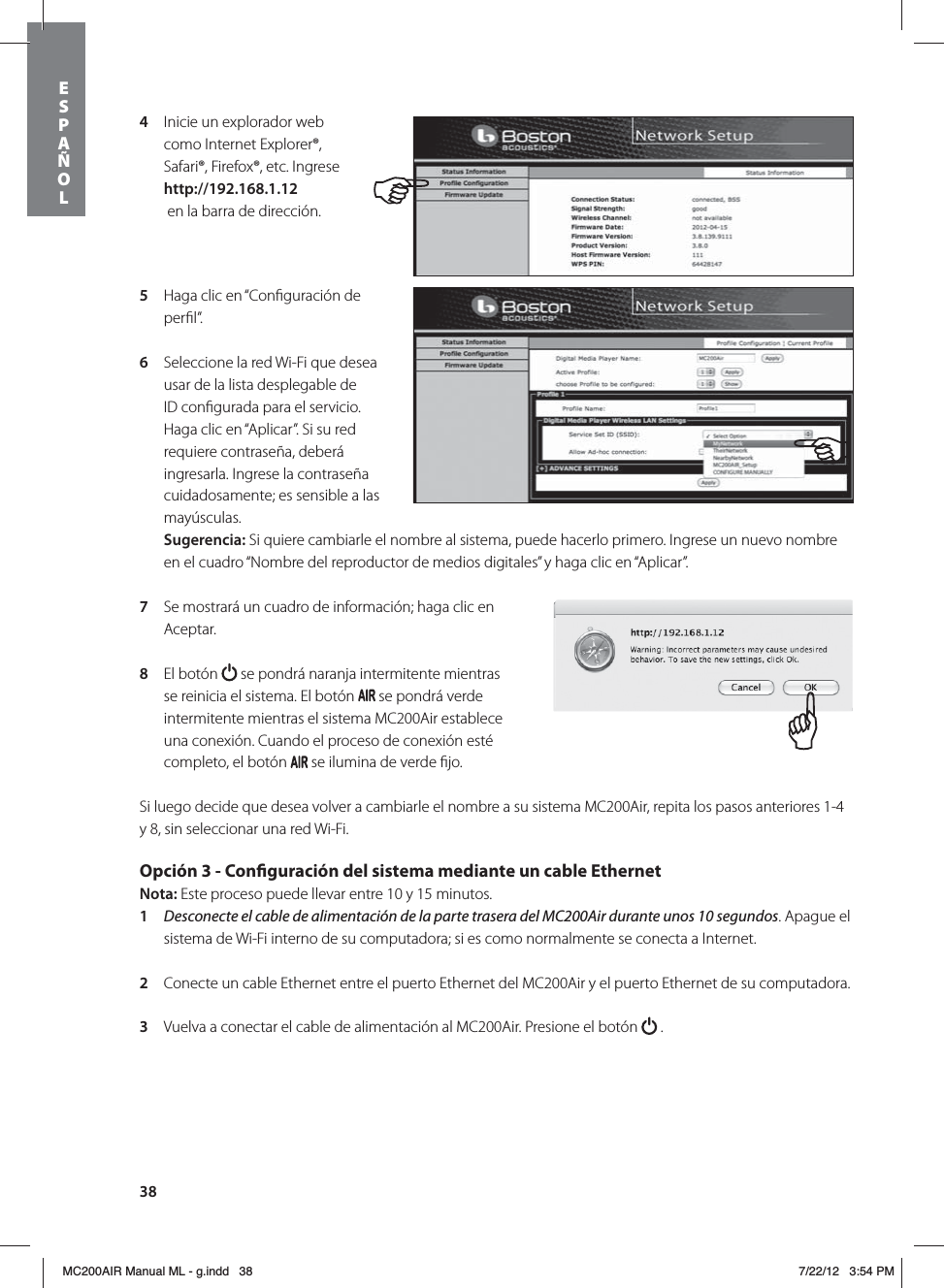 384  Inicie un explorador web como Internet Explorer®, Safari®, Firefox®, etc. Ingrese http://192.168.1.12   en la barra de dirección.5  Haga clic en “Conﬁguración de perﬁl”. 6  Seleccione la red Wi-Fi que desea usar de la lista desplegable de ID conﬁgurada para el servicio. Haga clic en “Aplicar”. Si su red requiere contraseña, deberá ingresarla. Ingrese la contraseña cuidadosamente; es sensible a las mayúsculas.  Sugerencia: Si quiere cambiarle el nombre al sistema, puede hacerlo primero. Ingrese un nuevo nombre en el cuadro “Nombre del reproductor de medios digitales” y haga clic en “Aplicar”. 7  Se mostrará un cuadro de información; haga clic en Aceptar.8  El botón   se pondrá naranja intermitente mientras se reinicia el sistema. El botón   se pondrá verde intermitente mientras el sistema MC200Air establece una conexión. Cuando el proceso de conexión esté completo, el botón   se ilumina de verde ﬁjo.Si luego decide que desea volver a cambiarle el nombre a su sistema MC200Air, repita los pasos anteriores 1-4 y 8, sin seleccionar una red Wi-Fi.Opción 3 - Conguración del sistema mediante un cable Ethernet Nota: Este proceso puede llevar entre 10 y 15 minutos. 1  Desconecte el cable de alimentación de la parte trasera del MC200Air durante unos 10 segundos. Apague el sistema de Wi-Fi interno de su computadora; si es como normalmente se conecta a Internet.2  Conecte un cable Ethernet entre el puerto Ethernet del MC200Air y el puerto Ethernet de su computadora. 3  Vuelva a conectar el cable de alimentación al MC200Air. Presione el botón   .  ESPAÑOLMC200AIR Manual ML - g.indd   38 7/22/12   3:54 PM