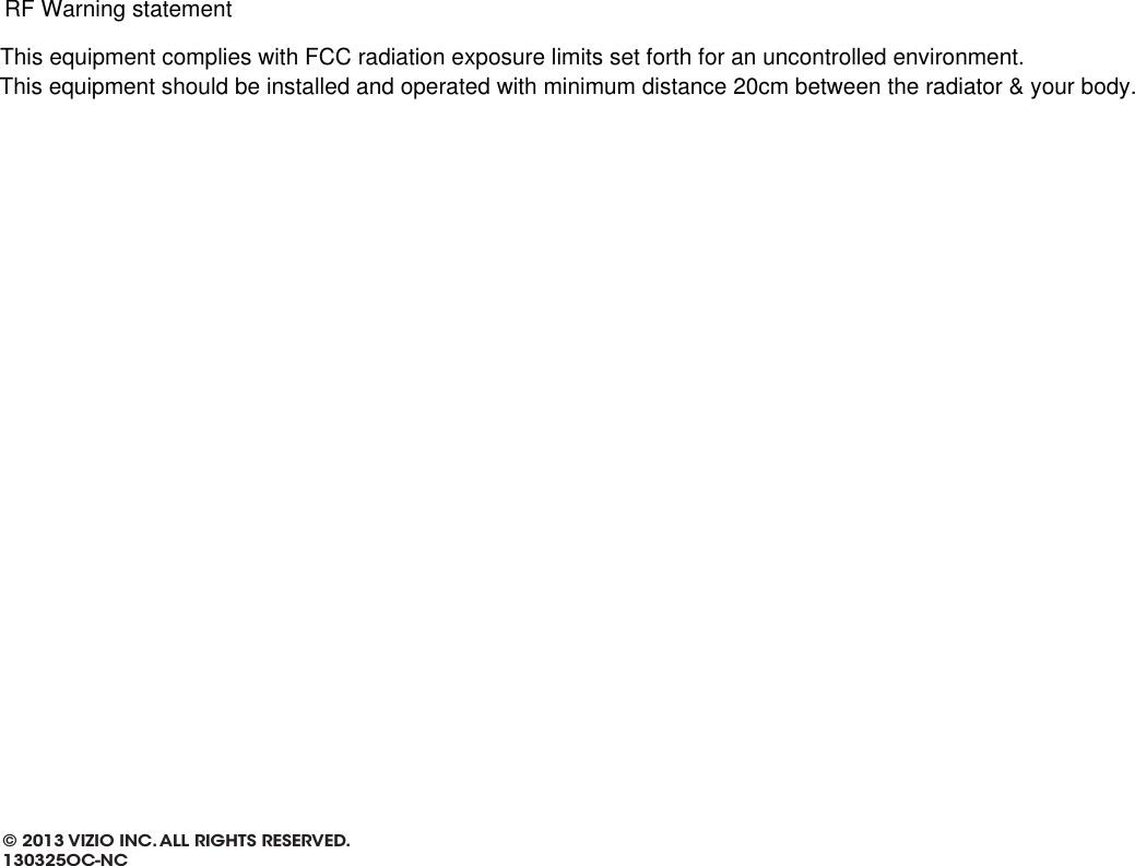 © 2013 VIZIO INC. ALL RIGHTS RESERVED. 130325OC-NCThis equipment complies with FCC radiation exposure limits set forth for an uncontrolled environment. This equipment should be installed and operated with minimum distance 20cm between the radiator &amp; your body.RF Warning statement