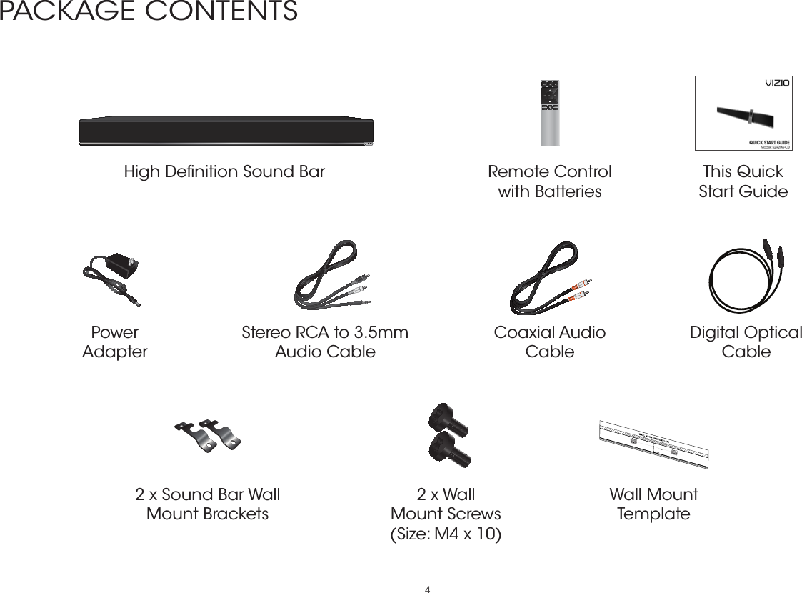 4PACKAGE CONTENTSThis Quick  Start GuideRemote Control with BatteriesHigh Deﬁnition Sound BarDigital Optical CableStereo RCA to 3.5mm Audio CableCoaxial Audio  CablePower  Adapter2 x Sound Bar Wall Mount BracketsWall Mount Template2 x Wall  Mount Screws(Size: M4 x 10)