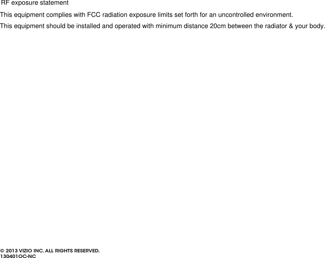 © 2013 VIZIO INC. ALL RIGHTS RESERVED. 130401OC-NCThis equipment complies with FCC radiation exposure limits set forth for an uncontrolled environment. This equipment should be installed and operated with minimum distance 20cm between the radiator &amp; your body.RF exposure statement