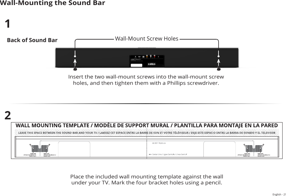 English - 21Wall-Mounting the Sound BarBack of Sound BarInsert the two wall-mount screws into the wall-mount screw holes, and then tighten them with a Phillips screwdriver. 12Place the included wall mounting template against the wall under your TV. Mark the four bracket holes using a pencil.Wall-Mount Screw Holes 