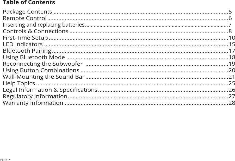 English - ivTable of ContentsPackage Contents ..............................................................................................................5Remote Control ..................................................................................................................6Inserting and replacing batteries. .................................................................................................. 7Controls &amp; Connections ....................................................................................................8First-Time Setup .................................................................................................................10LED Indicators ....................................................................................................................15Bluetooth Pairing ...............................................................................................................17Using Bluetooth Mode ......................................................................................................18Reconnecting the Subwoofer  ..........................................................................................19Using Button Combinations .............................................................................................20Wall-Mounting the Sound Bar ..........................................................................................21Help Topics .........................................................................................................................25Legal Information &amp; Specications ..................................................................................26Regulatory Information .....................................................................................................27Warranty Information .......................................................................................................28